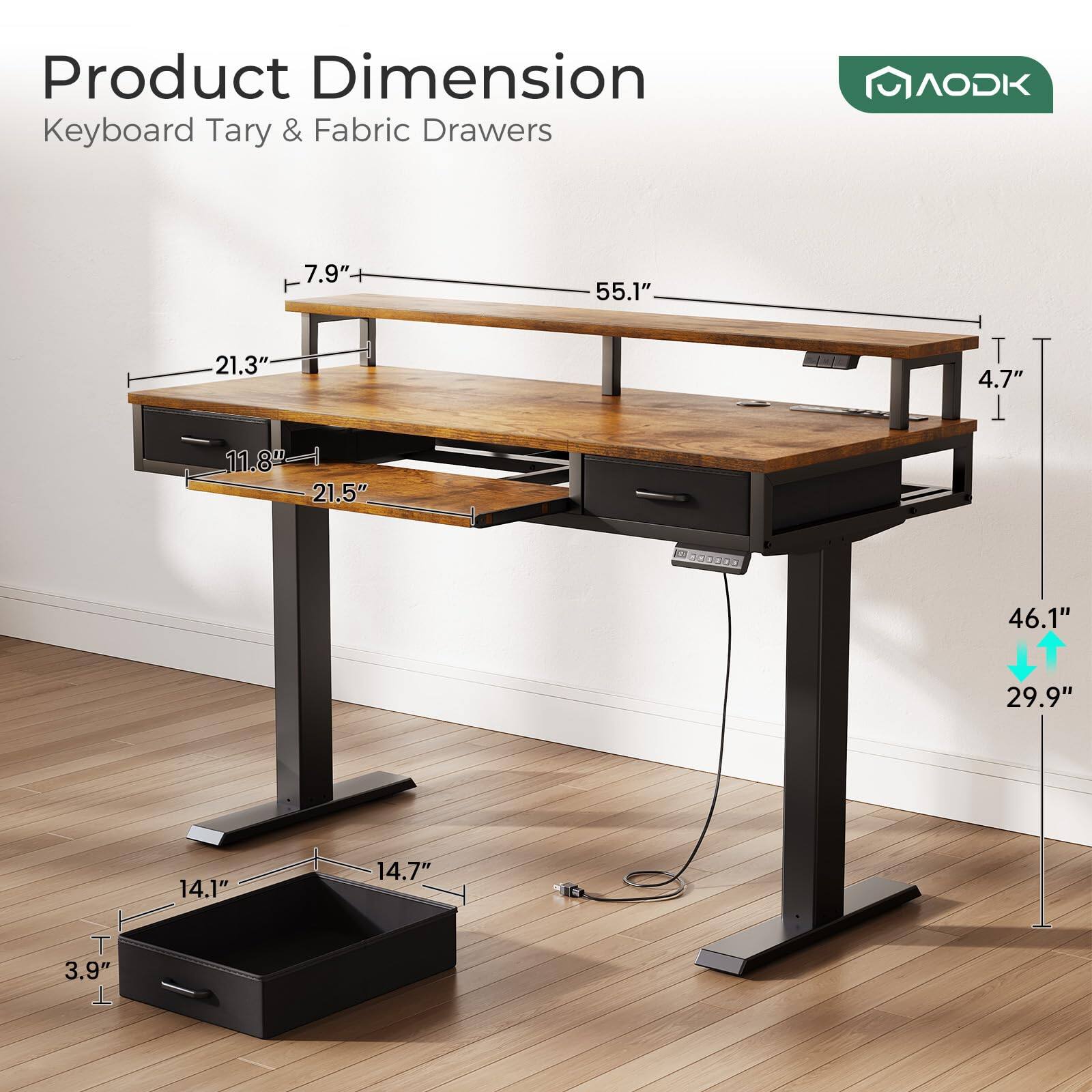 Product Dimension  
Keyboard Tary & Fabric Drawers  

AODK  

7.9"  
55.1"  
21.3"  
4.7"  
11.8" 21.5"  
46.1"  
29.9"  
14.1"  
14.7"  
3.9"