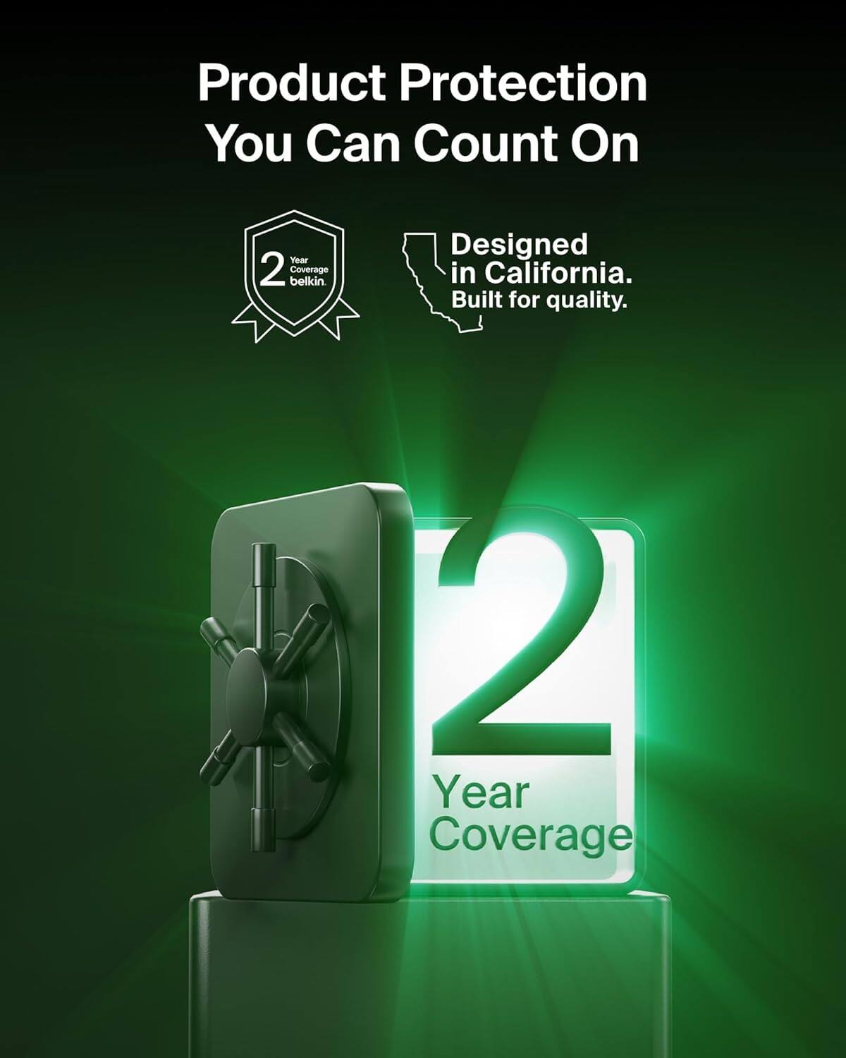 Product Protection You Can Count On  
2 Year Coverage  
Designed in California. Built for quality.