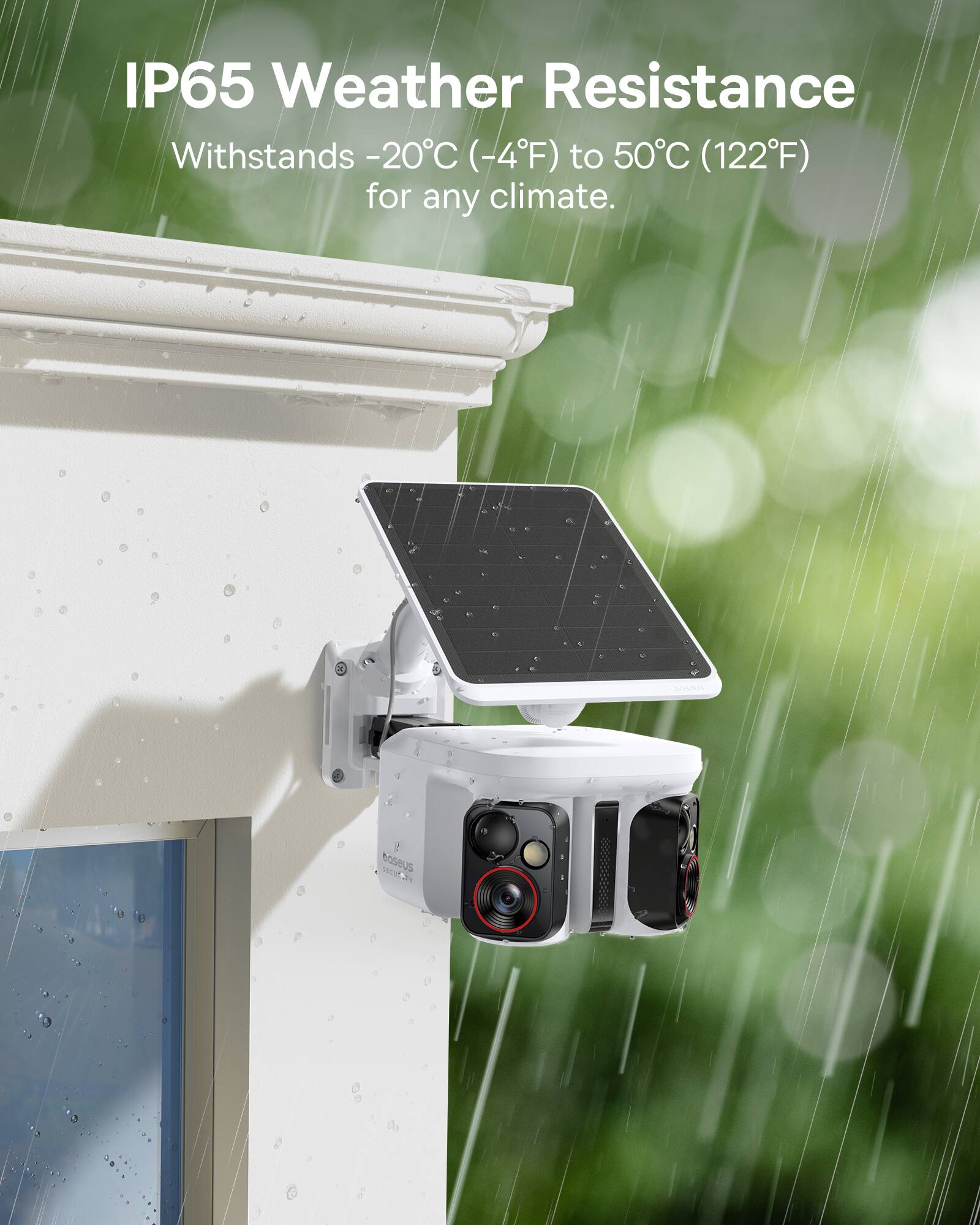 IP65 Weather Resistance  
Withstands -20°C (-4°F) to 50°C (122°F) for any climate.