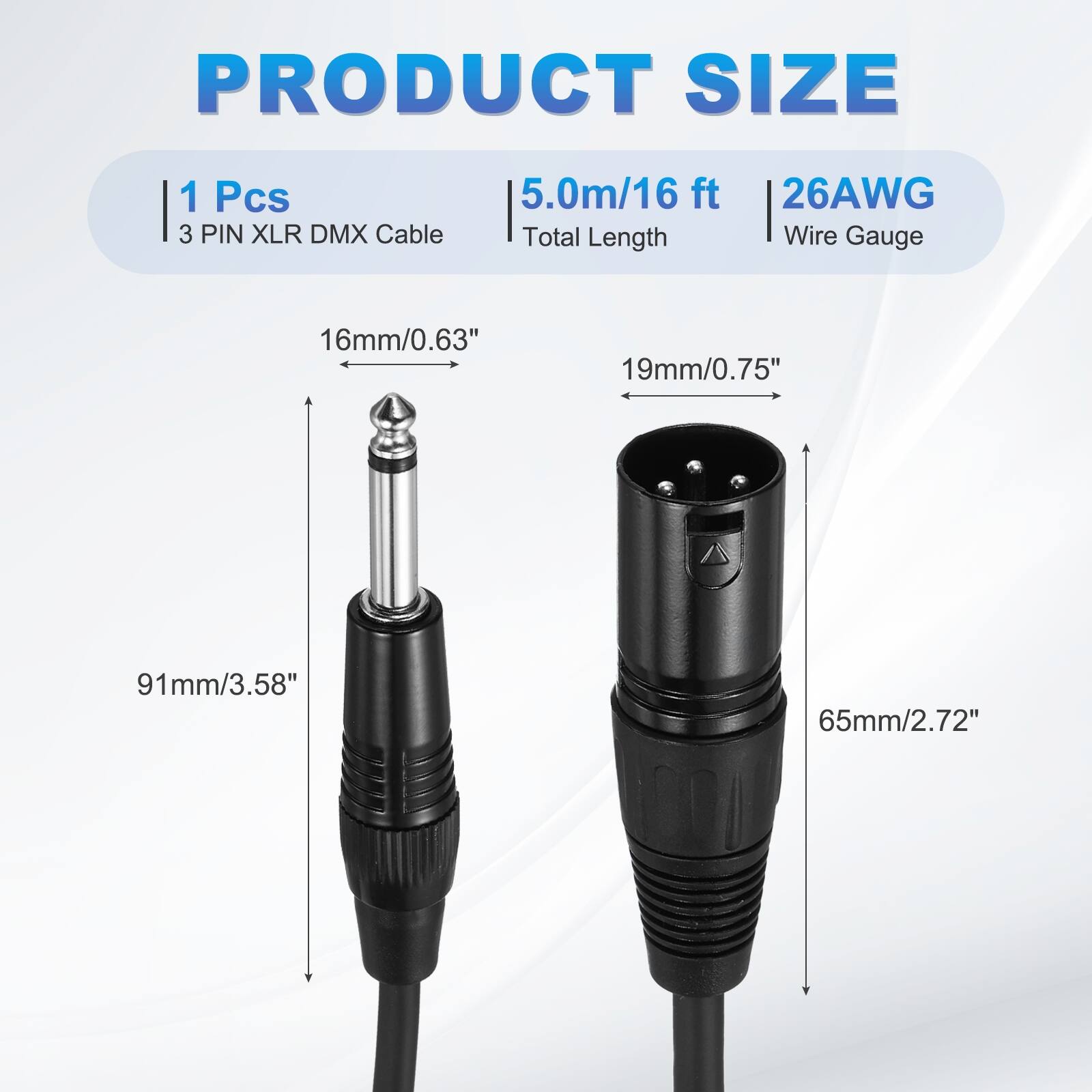 PRODUCT SIZE  
1 Pcs  
3 PIN XLR DMX Cable  
5.0m/16 ft  
Total Length  
26AWG  
Wire Gauge  
16mm/0.63"  
19mm/0.75"  
91mm/3.58"  
65mm/2.72"
