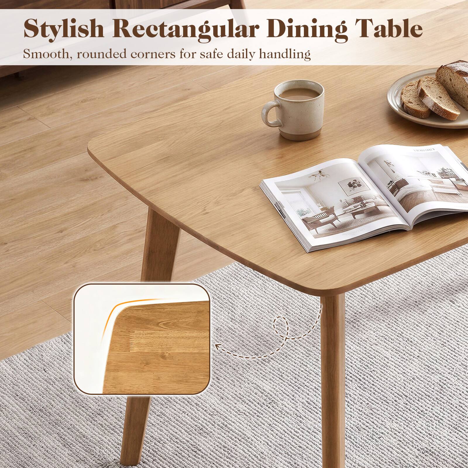 Stylish Rectangular Dining Table  
Smooth, rounded corners for safe daily handling