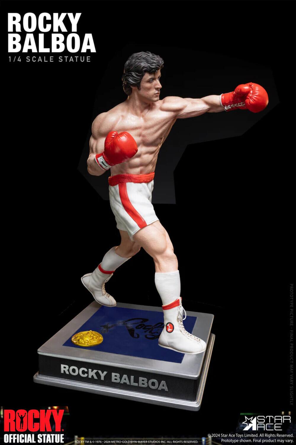 ROCKY BALBOA 1/4 SCALE STATUE

ROCKY BALBOA ROCKY OFFICIAL STATUE

ROCKY TM & 1976-2024 METRO-GOLDWYN-MAYER STUDIOS INC ALL RIGHTS RESERVED

PROTOTYPE PICTURE FINAL PRODUCT MAY VARY SLIGHTLY

STAR ACE 2024

Star Ace Toys Limited. All Rights Reserved. Prototype shown. Final product may vary.