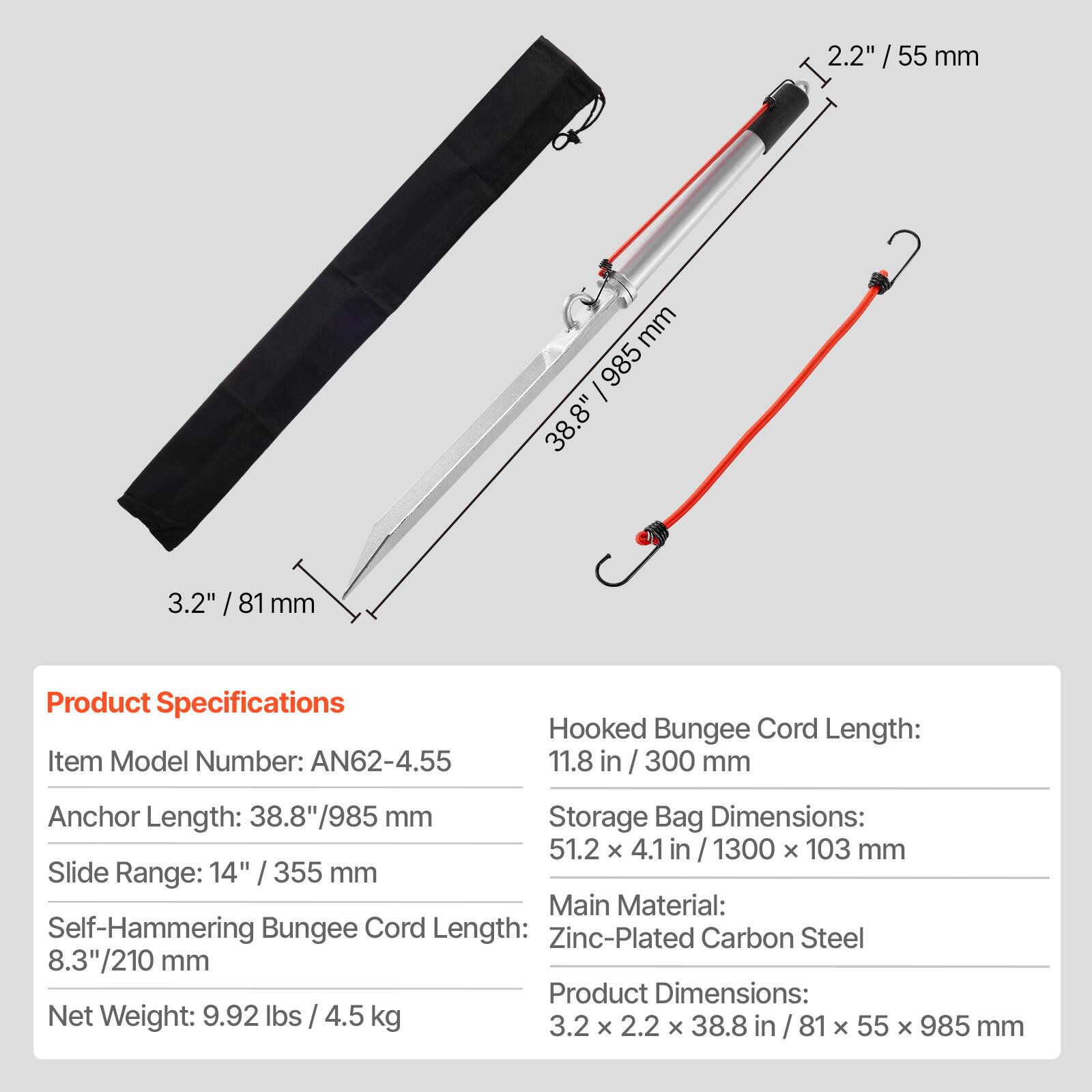 2.2" / 55 mm  
3.2" / 81 mm  
985 / 38.8"  

Product Specifications  
Item Model Number: AN62-4.55  
Hooked Bungee Cord Length: 11.8 in / 300 mm  
Anchor Length: 38.8"/985 mm  
Storage Bag Dimensions: 51.2 x 4.1 in / 1300 x 103 mm  
Slide Range: 14" / 355 mm  
Main Material: Zinc-Plated Carbon Steel  
Self-Hammering Bungee Cord Length: 8.3"/210 mm  
Net Weight: 9.92 lbs / 4.5 kg  
Product Dimensions: 3.2 x 2.2 x 38.8 in / 81 x 55 x 985 mm