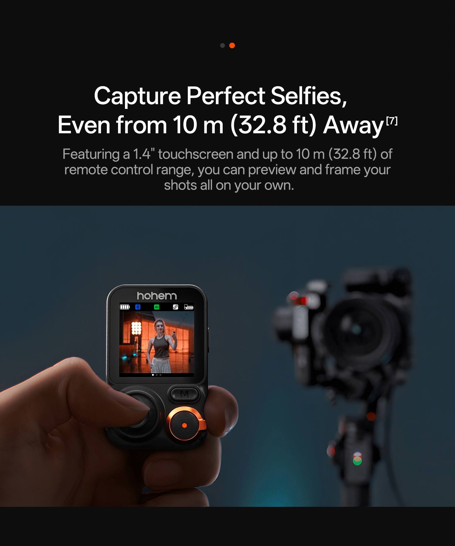 Capture Perfect Selfies, Even from 10 m (32.8 ft) Away

Featuring a 1.4" touchscreen and up to 10 m (32.8 ft) of remote control range, you can preview and frame your shots all on your own.