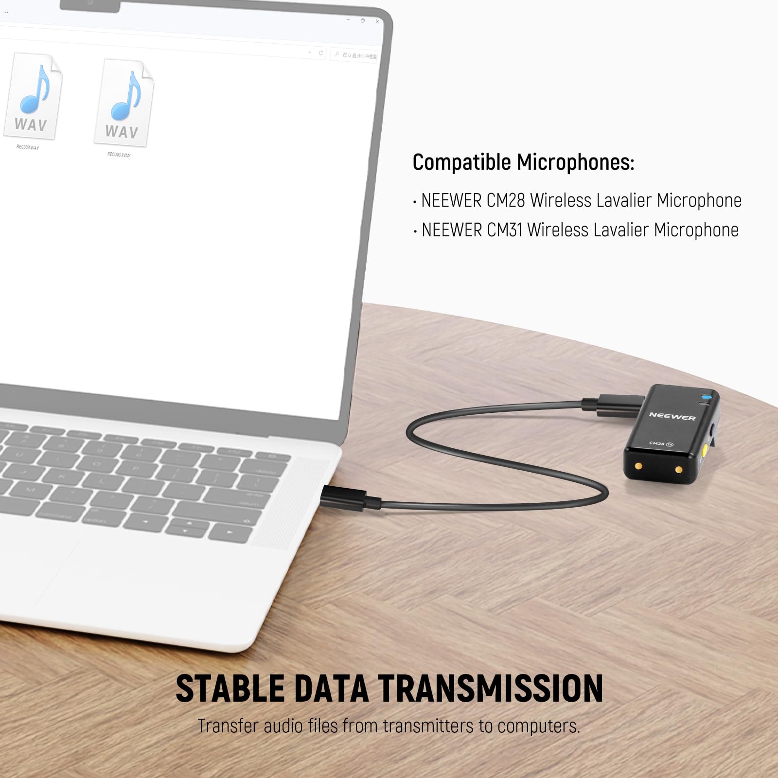 WAV - WAV

Compatible Microphones:
- NEEWER CM28 Wireless Lavalier Microphone
- NEEWER CM31 Wireless Lavalier Microphone

STABLE DATA TRANSMISSION
Transfer audio files from transmitters to computers.