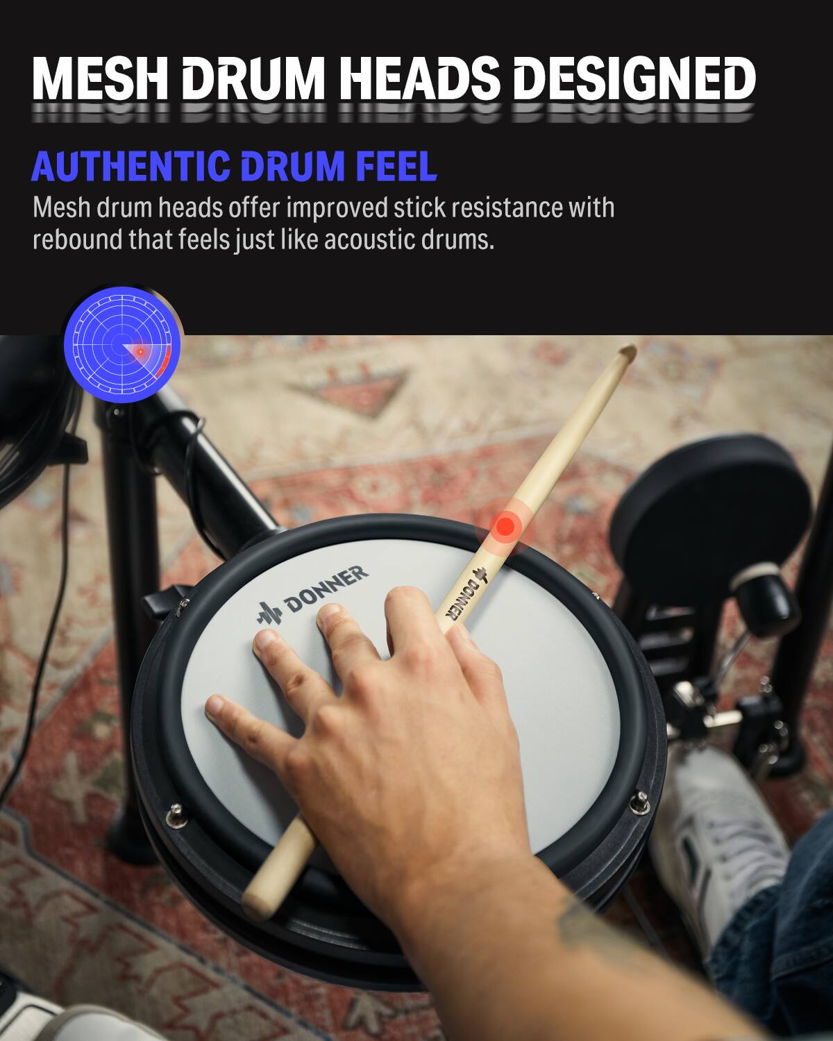 MESH DRUM HEADS DESIGNED

MESH DRUM HEADS DESIGNED

AUTHENTIC DRUM FEEL
Mesh drum heads offer improved stick resistance with rebound that feels just like acoustic drums.