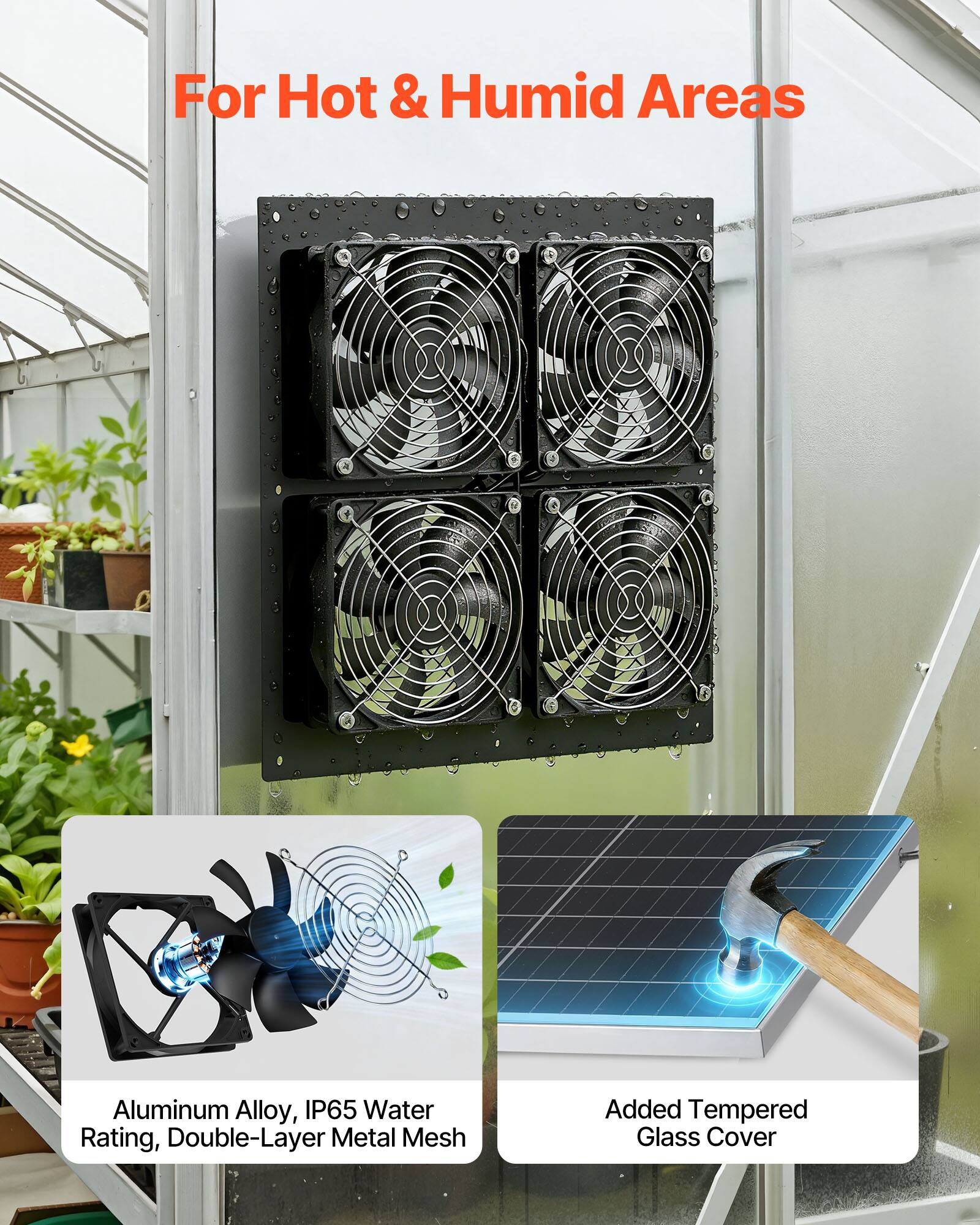 For Hot & Humid Areas

- Aluminum Alloy, IP65 Water Rating, Double-Layer Metal Mesh
- Added Tempered Glass Cover