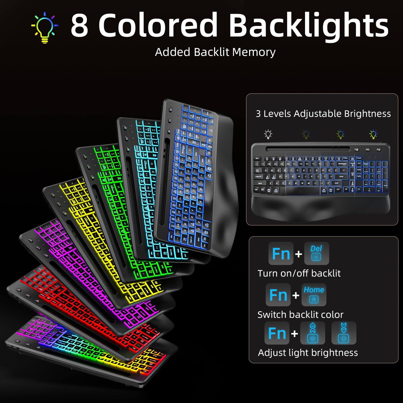 8 Colored Backlights  
Added Backlit Memory  

3 Levels Adjustable Brightness  

Fn + Del  
Turn on/off backlit  

Fn + Home  
Switch backlit color  

Fn + [Brightness Icon]  
Adjust light brightness