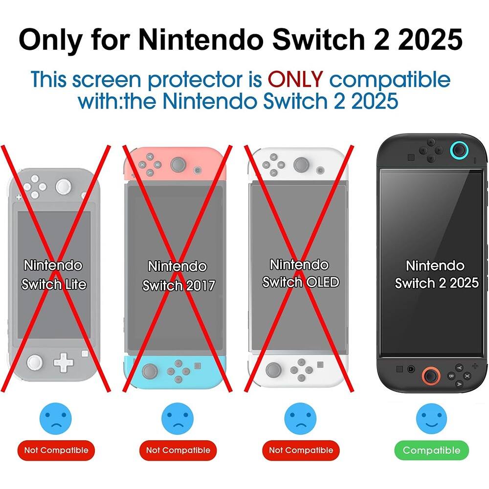 Only for Nintendo Switch 2 2025

This screen protector is ONLY compatible with: the Nintendo Switch 2 2025

- Nintendo Switch Lite: Not Compatible
- Nintendo Switch 2017: Not Compatible
- Nintendo Switch OLED: Not Compatible
- Nintendo Switch 2 2025: Compatible