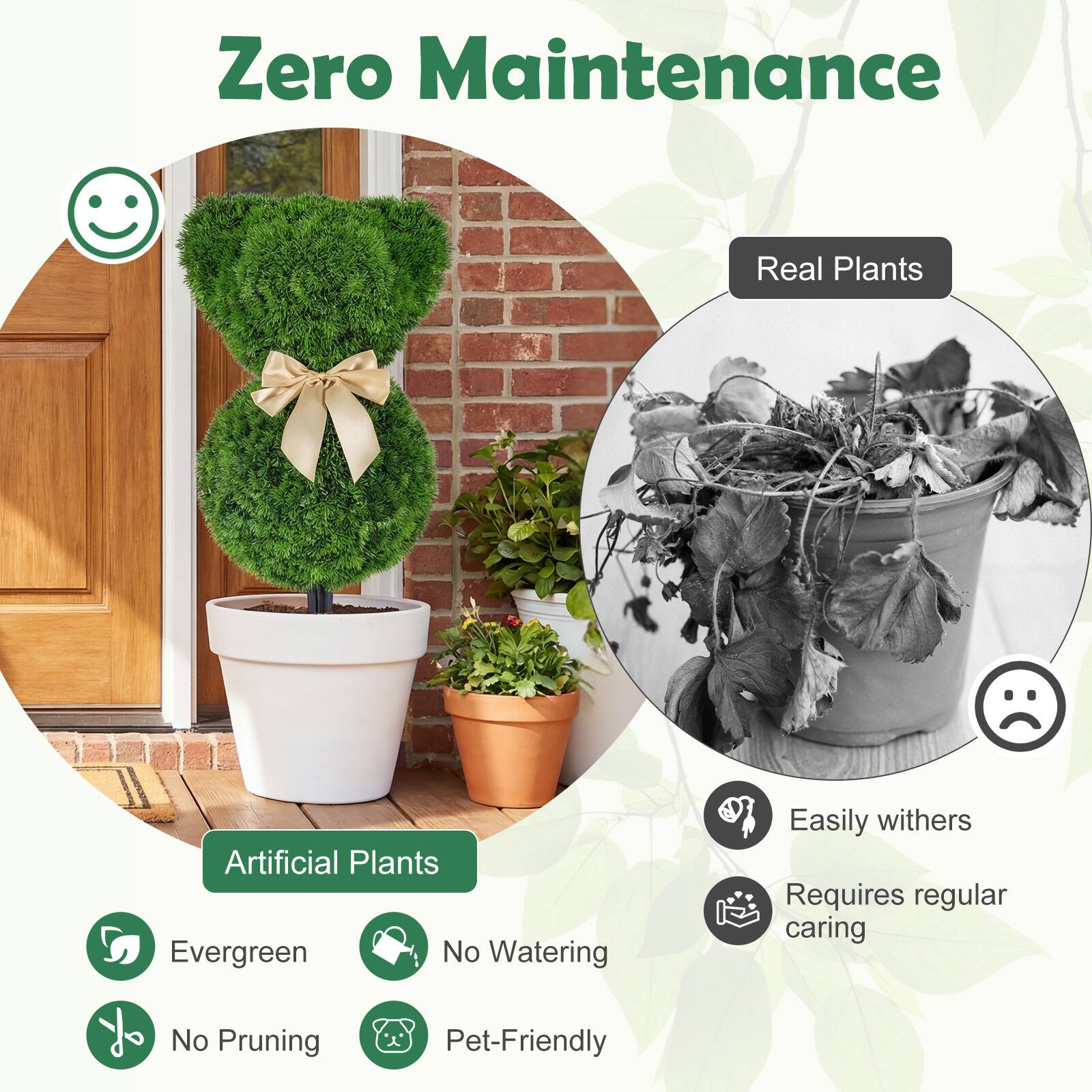 Zero Maintenance

Artificial Plants:
- Evergreen
- No Watering
- No Pruning
- Pet-Friendly

Real Plants:
- Easily withers
- Requires regular caring