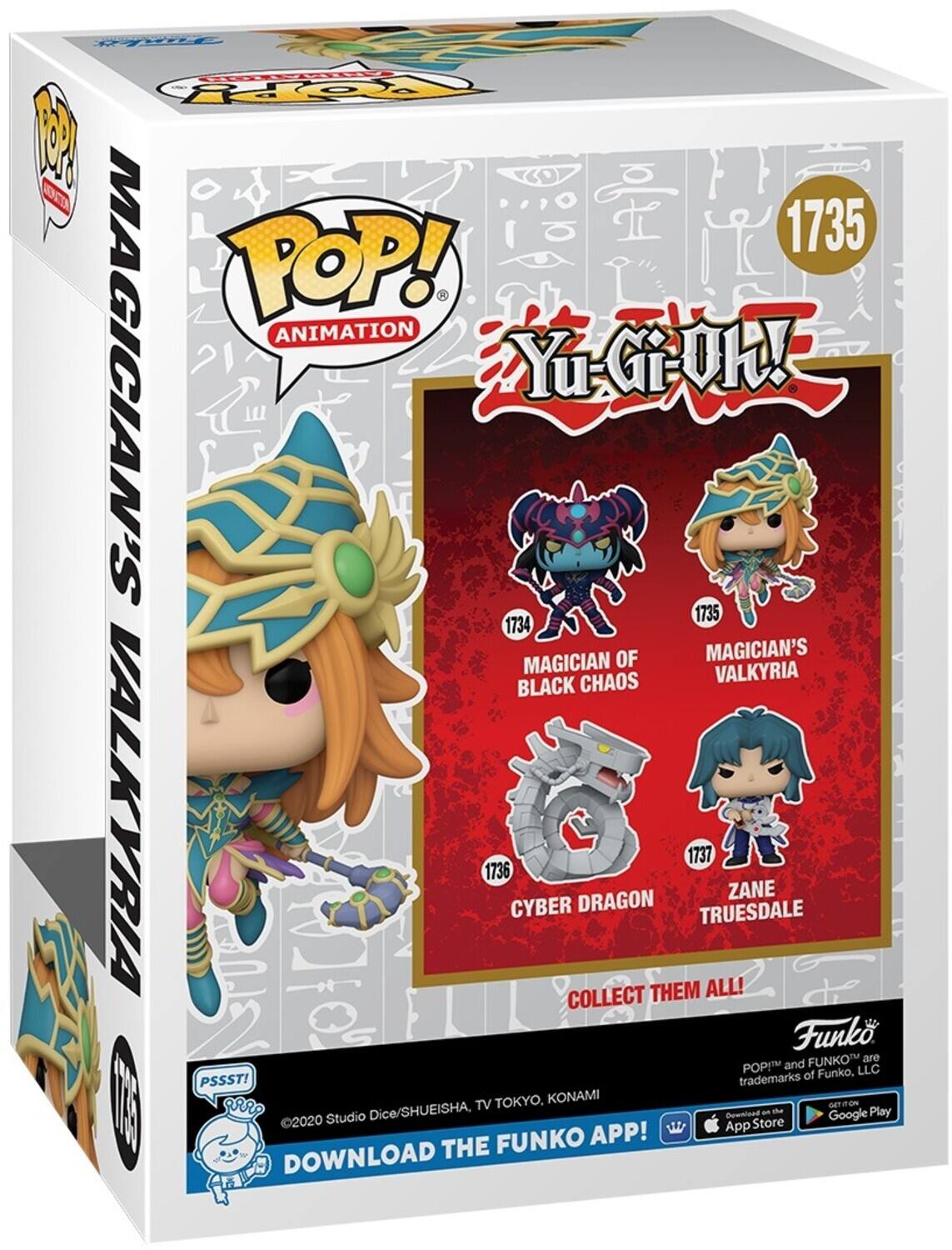 POP! ANIMATION
Yu-Gi-Oh!
1735
MAGICIAN'S VALKYRIA
1734
MAGICIAN OF BLACK CHAOS
1736
CYBER DRAGON
1737
ZANE TRUESDALE
COLLECT THEM ALL!
Funko
FUNKO are POP! and FUNKO™ trademarks of Funko, LLC
PSSST!
©2020 Studio Dice/SHUEISHA, TV TOKYO, KONAMI
DOWNLOAD THE FUNKO APP!
Download on the App Store
Get it on Google Play