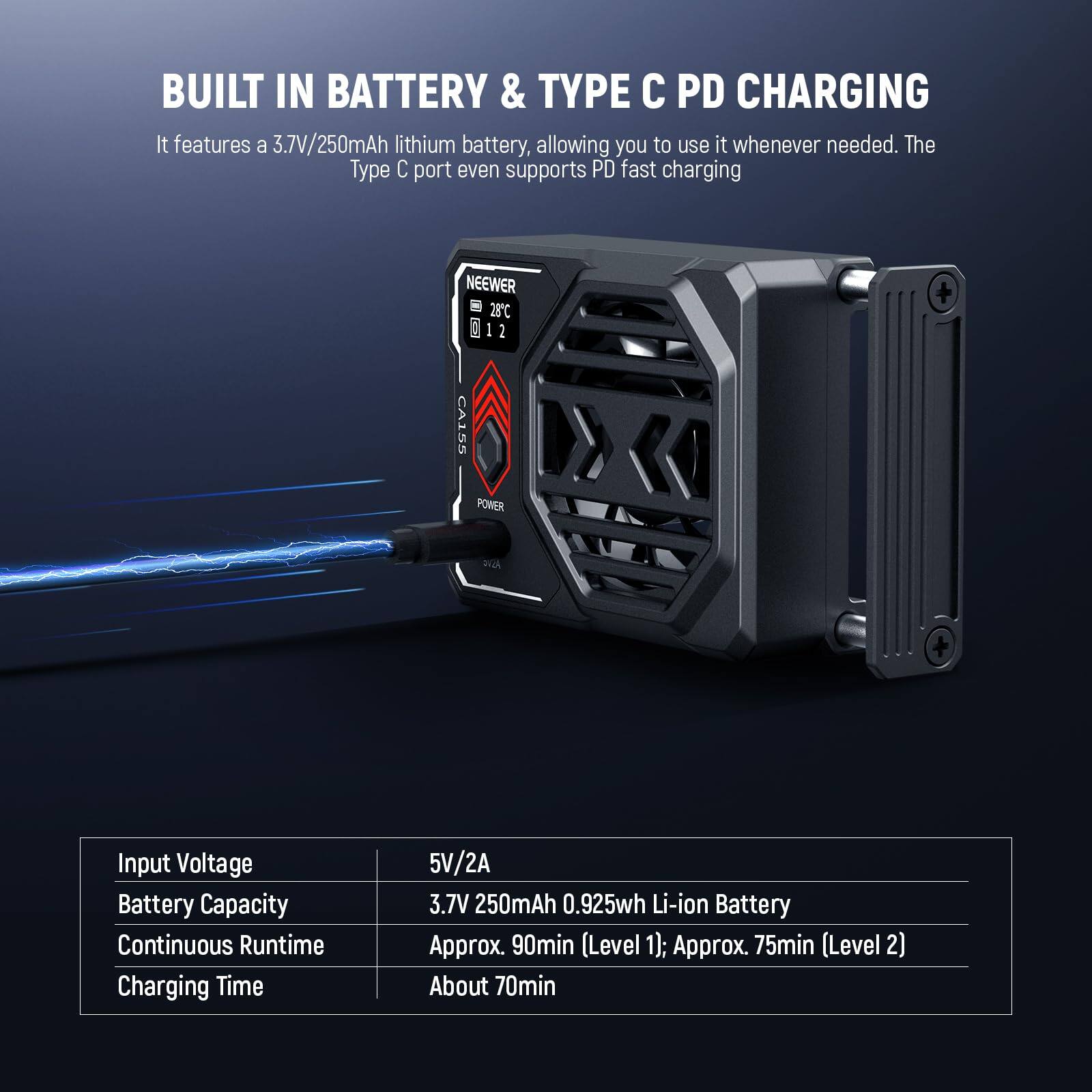 BUILT IN BATTERY & TYPE C PD CHARGING

It features a 3.7V/250mAh lithium battery, allowing you to use it whenever needed. The Type C port even supports PD fast charging.

NEEWER 28C 0 1 2 CA125 POMER

Input Voltage: 5V/2A  
Battery Capacity: 3.7V 250mAh (0.925wh Li-ion Battery)  
Continuous Runtime: Approx. 90min (Level 1); Approx. 75min (Level 2)  
Charging Time: About 70min