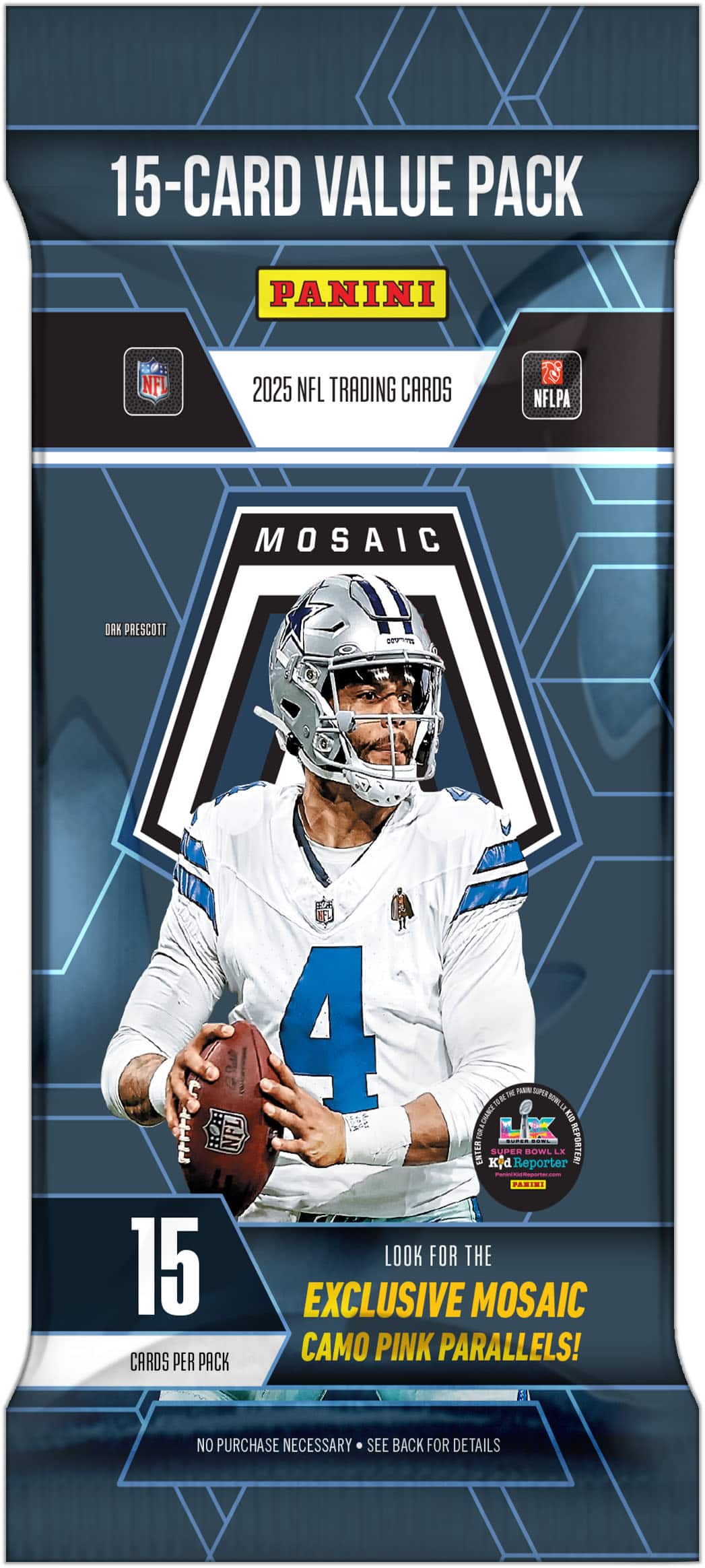 15-Card Value Pack  
Panini  
2025 NFL Trading Cards  
NFLPA  
Mosaic  
Dak Prescott  
15 Cards Per Pack  
Look for the Exclusive Mosaic Camo Pink Parallels!  
No Purchase Necessary - See Back for Details