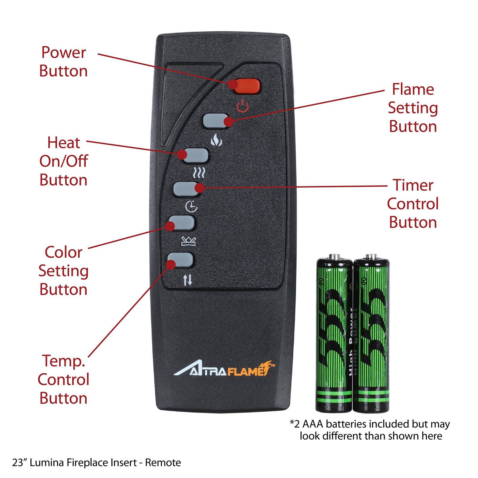 - Power Button
- Heat On/Off Button
- Flame Setting Button
- Timer Control Button
- Color Setting Button
- Temp. Control Button

*2 AAA batteries included but may look different than shown here

23" Lumina Fireplace Insert - Remote