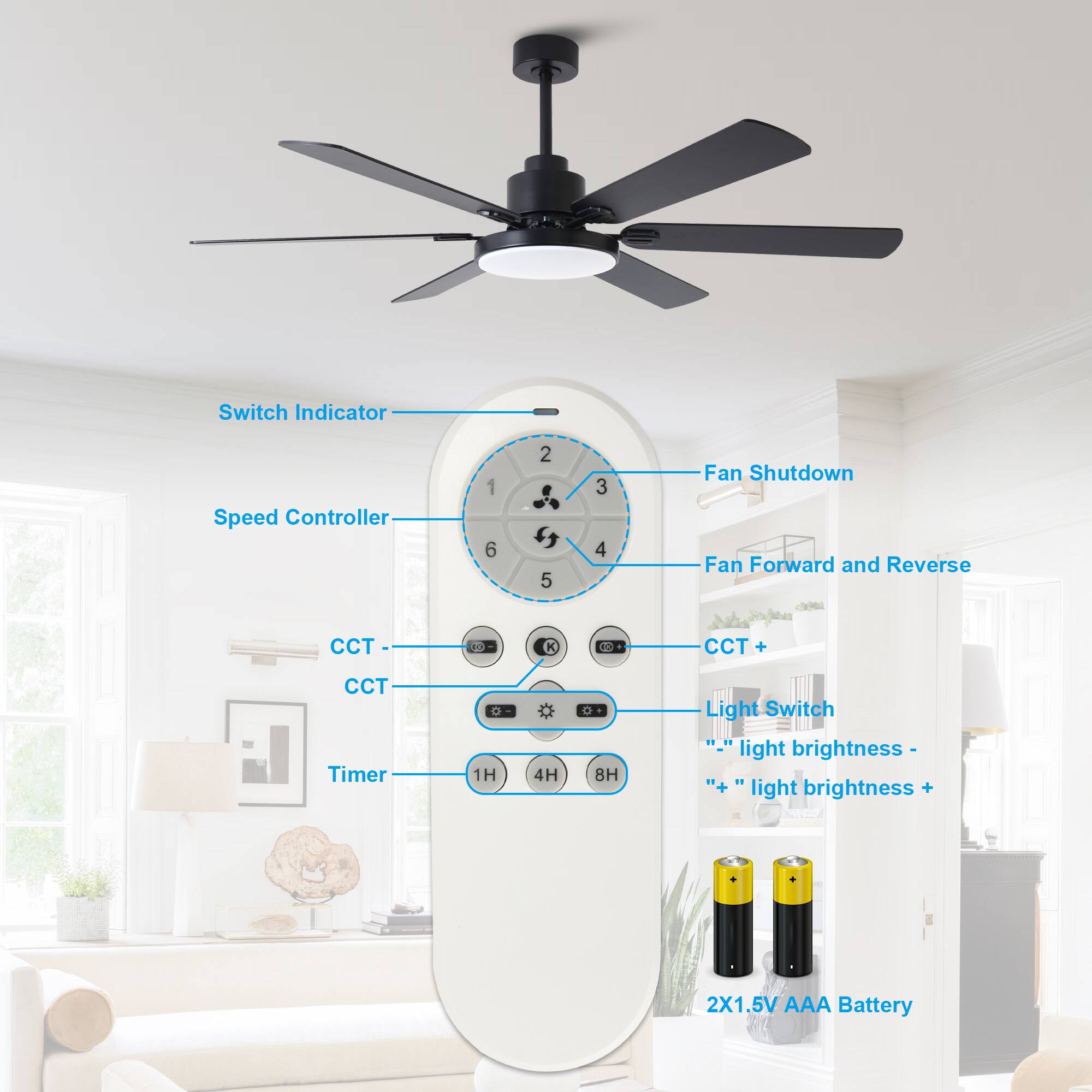 Switch Indicator  
Speed Controller  
Fan Shutdown  
Fan Forward and Reverse  
CCT -  
CCT  
CCT +  
Light Switch  
"-" light brightness -  
"+" light brightness +  
Timer  
1H 4H 8H  
2X1.5V AAA Battery