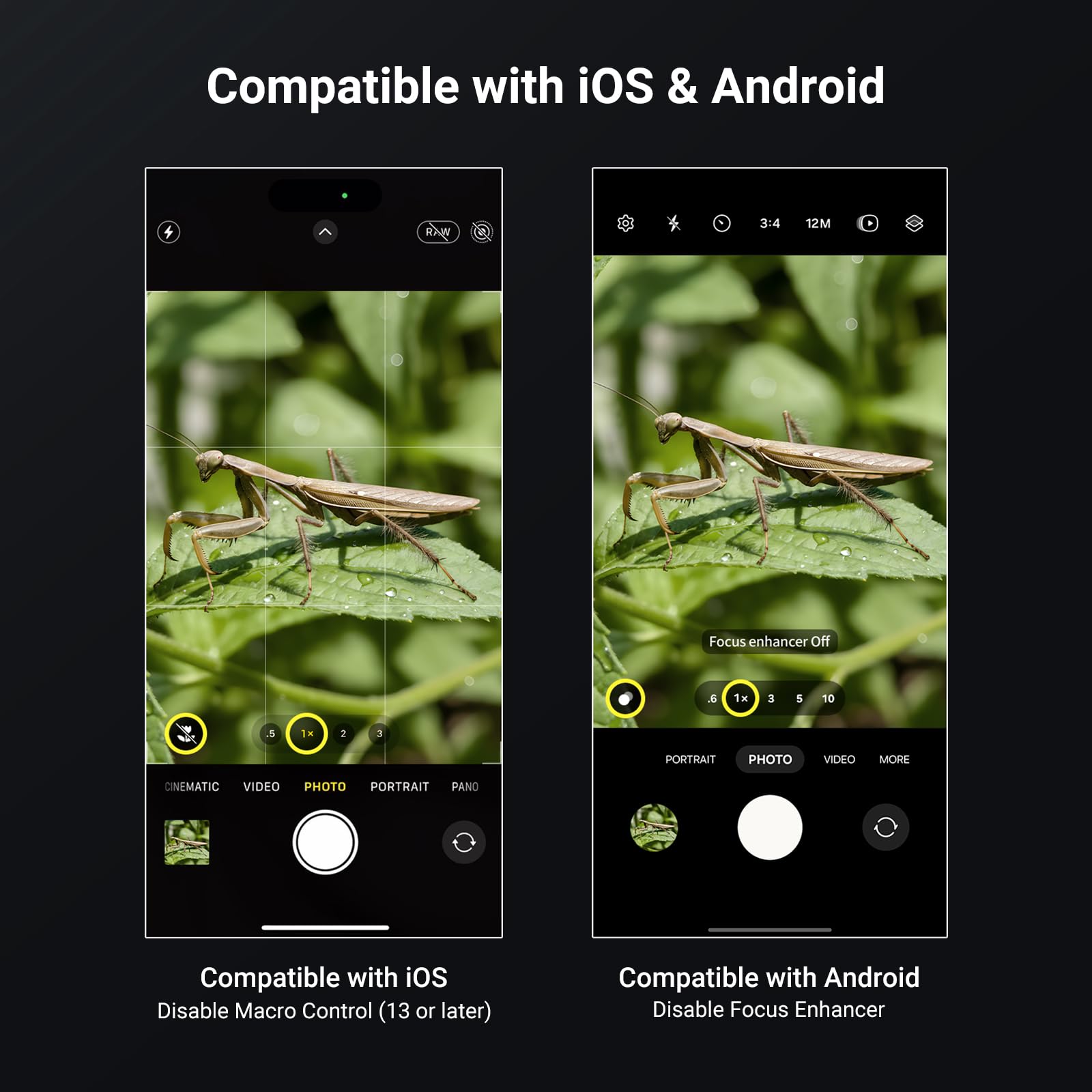 Compatible with iOS & Android

Compatible with iOS
Disable Macro Control (13 or later)

Compatible with Android
Disable Focus Enhancer

RAW 34 12M Focus enhancer off . 1H 3 5 10 .5 1H 2 3 PORTRAIT PHOTO VIDEO MORE ONEMATIC VIDEO PHOTO PORTRAIT PANO