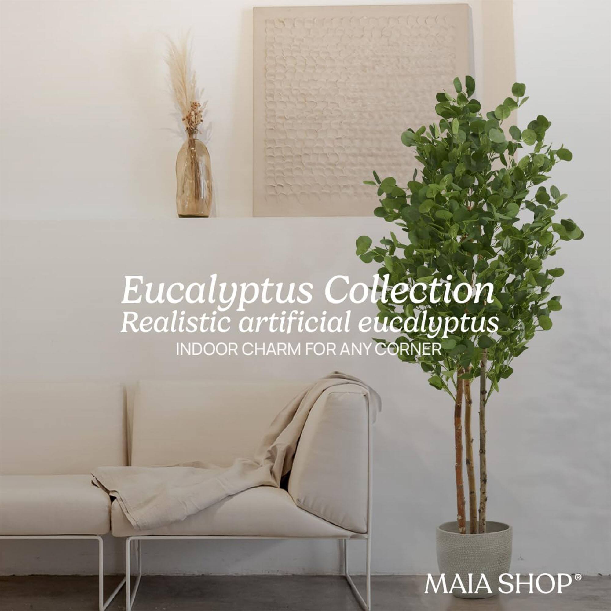 Eucalyptus Collection  
Realistic artificial eucalyptus  
INDOOR CHARM FOR ANY CORNER  
MAIA SHOP®