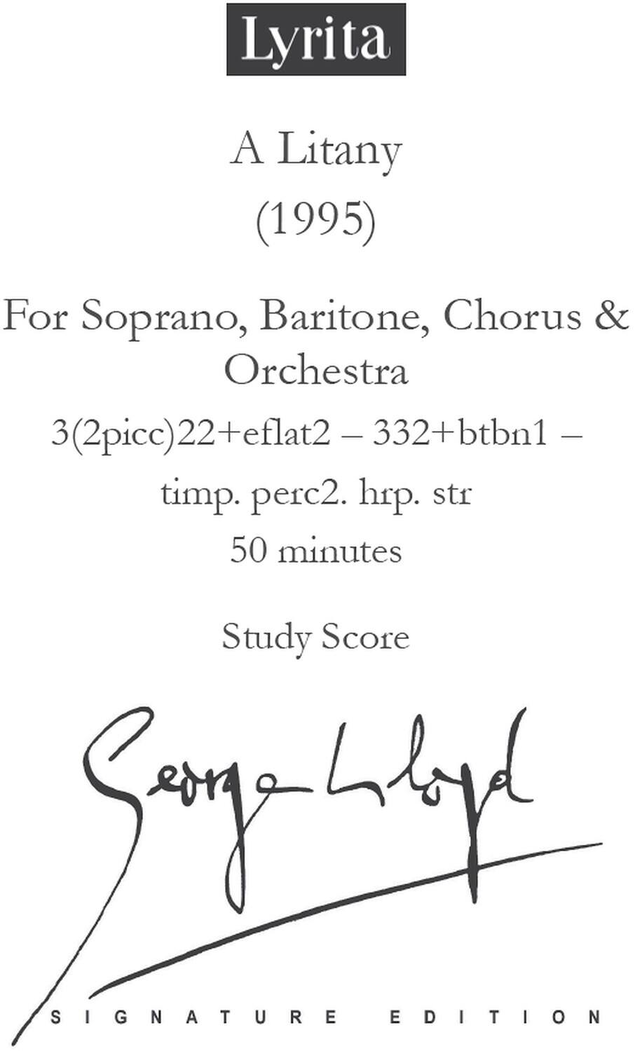 Lyrita  
A Litany (1995)  
For Soprano, Baritone, Chorus & Orchestra  
3(2picc)22+eflat2 - 332+btbn1 - timp. perc2. hrp. str  
50 minutes  
Study Score  
Signature Edition  
Song Lyd