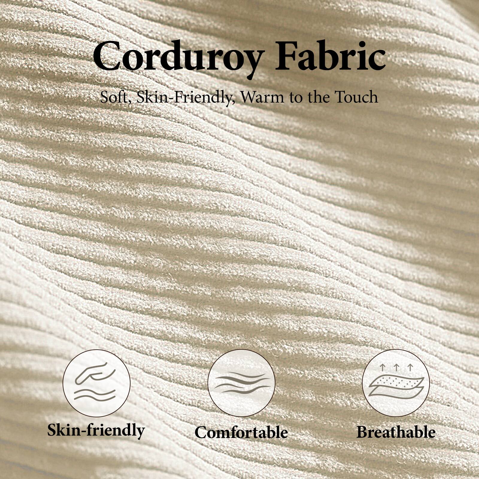 Corduroy Fabric  
Soft, Skin-Friendly, Warm to the Touch  

Skin-friendly  
Comfortable  
Breathable