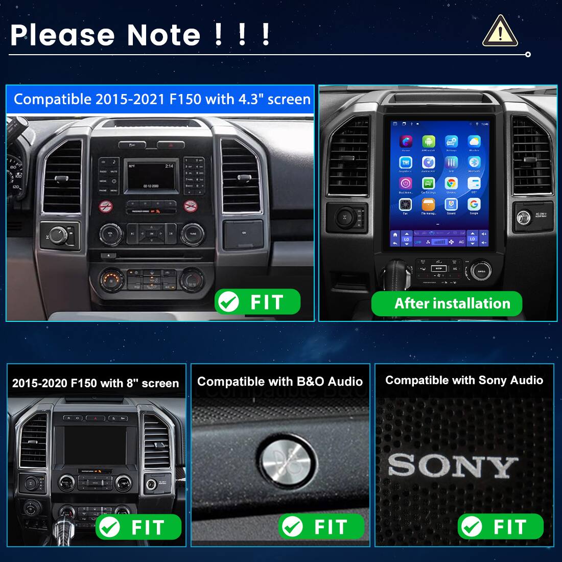 Please Note !!!  
Compatible 2015-2021 F150 with 4.3" screen  
FIT  

2015-2020 F150 with 8" screen  
FIT  

Compatible with B&O Audio  
FIT  

Compatible with Sony Audio  
FIT