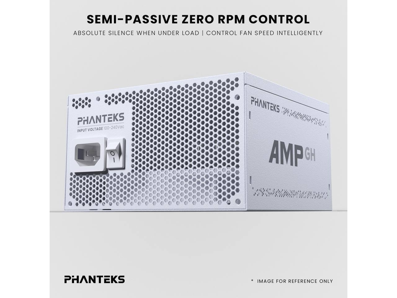 SEMI-PASSIVE ZERO RPM CONTROL  
ABSOLUTE SILENCE WHEN UNDER LOAD | CONTROL FAN SPEED INTELLIGENTLY  

PHANTEKS  
INPUT VOLTAGE 100-240Vac  

PHANTEKS AMP GH  

IMAGE FOR REFERENCE ONLY