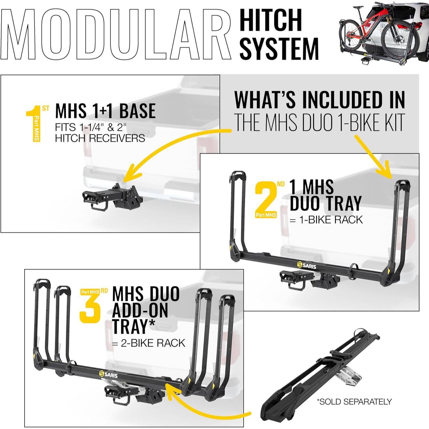 MODULAR HITCH SYSTEM

**WHAT'S INCLUDED IN THE MHS DUO 1-BIKE KIT**

1. **MHS 1+1 BASE**  
   - Part MHS  
   - FITS 1-1/4" & 2" HITCH RECEIVERS

2. **1 MHS DUO TRAY**  
   - Part MHS RD  
   - = 1-BIKE RACK

3. **MHS DUO ADD-ON TRAY**  
   - Part MHS RD  
   - = 2-BIKE RACK  
   - *SOLD SEPARATELY*
