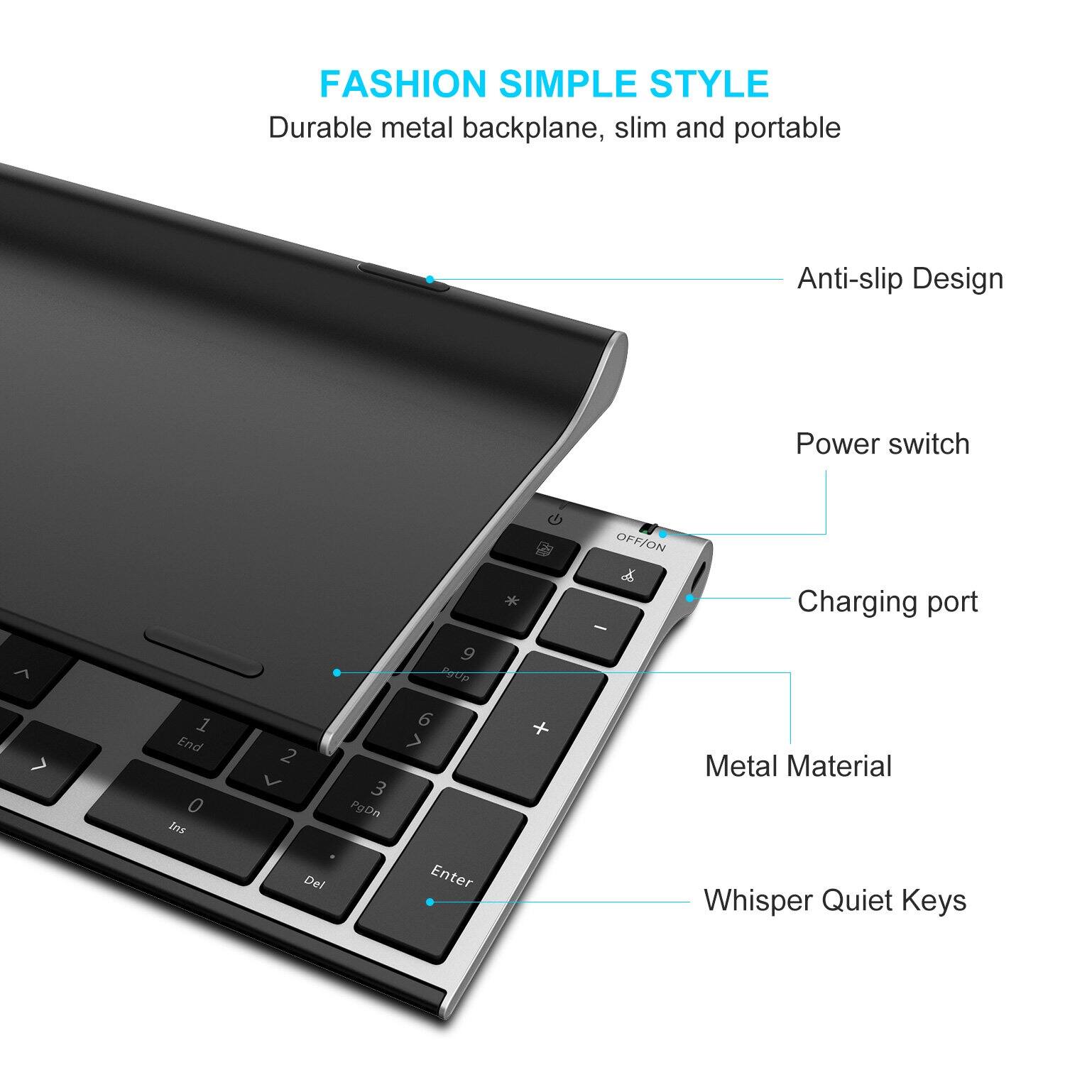 FASHION SIMPLE STYLE  
Durable metal backplane, slim and portable  

Anti-slip Design  

Power switch  

Charging port  

Metal Material  

Whisper Quiet Keys