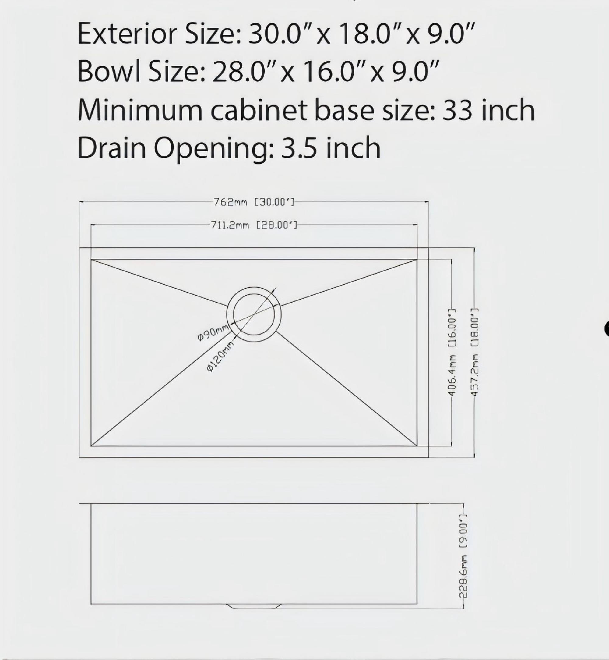 Exterior Size: 30.0" x 18.0" x 9.0"  
Bowl Size: 28.0" x 16.0" x 9.0"  
Minimum cabinet base size: 33 inch  
Drain Opening: 3.5 inch  

762mm [30.00]  
711.2mm [28.00]  
406.4mm [16.00]  
457.2mm [18.00]  
228.6mm [9.00]  
2286mm [90.00]