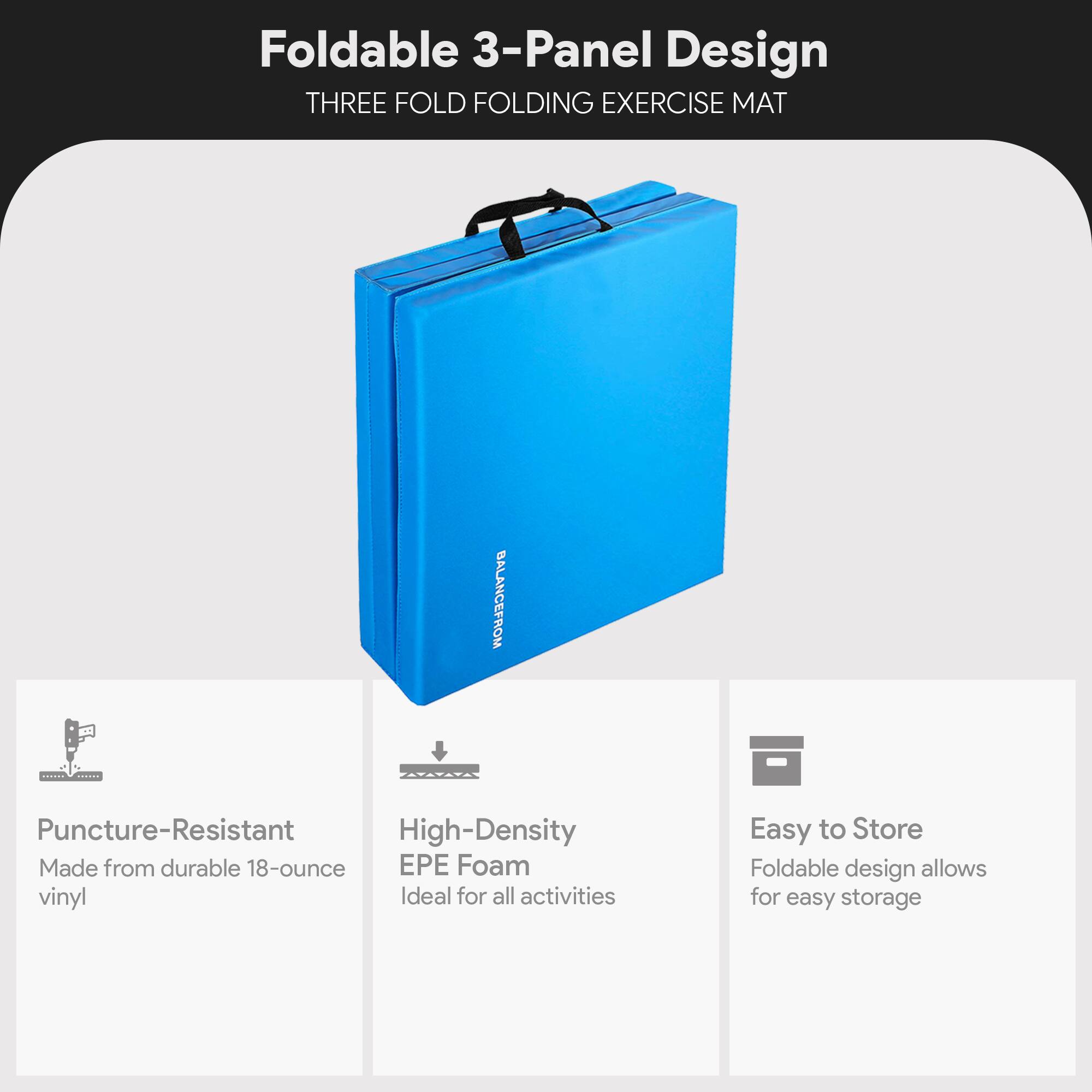 Foldable 3-Panel Design  
THREE FOLD FOLDING EXERCISE MAT  

- Puncture-Resistant  
  Made from durable 18-ounce vinyl  

- High-Density EPE Foam  
  Ideal for all activities  

- Easy to Store  
  Foldable design allows for easy storage