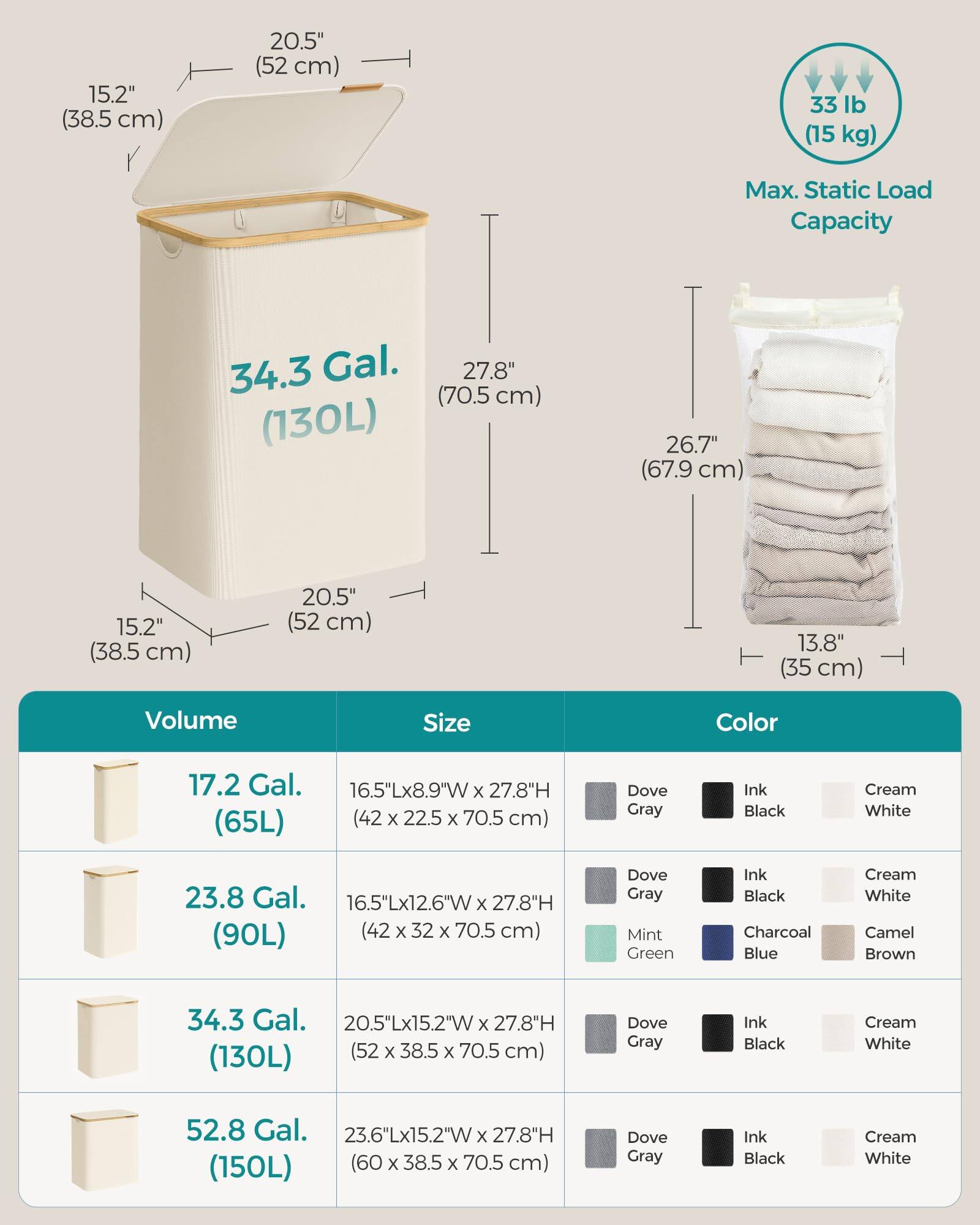 - **Dimensions:**
  - 15.2" (38.5 cm) x 20.5" (52 cm) x 27.8" (70.5 cm)
  - 13.8" (35 cm) x 26.7" (67.9 cm) x 27.8" (70.5 cm)

- **Volume:**
  - 17.2 Gal. (65L)
  - 23.8 Gal. (90L)
  - 34.3 Gal. (130L)
  - 52.8 Gal. (150L)

- **Size:**
  - 16.5"L x 8.9"W x 27.8"H (42 x 22.5 x 70.5 cm)
  - 16.5"L x 12.6"W x 27.8"H (42 x 32 x 70.5 cm)
  - 20.5"L x 15.2"W x 27.8"H (52 x