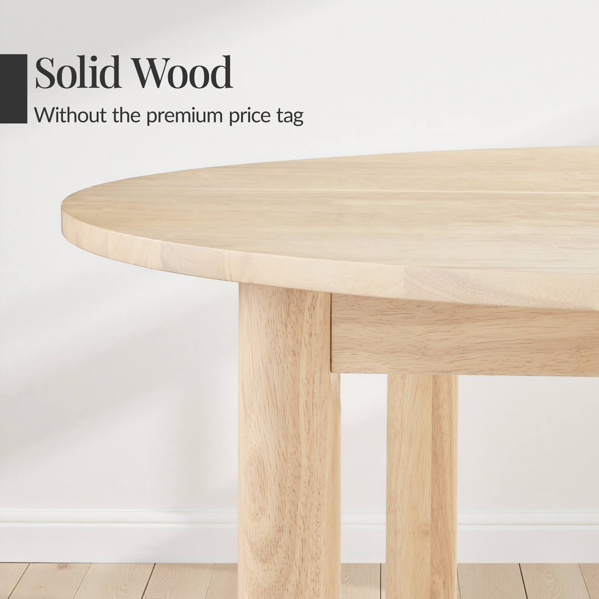Solid Wood  
Without the premium price tag