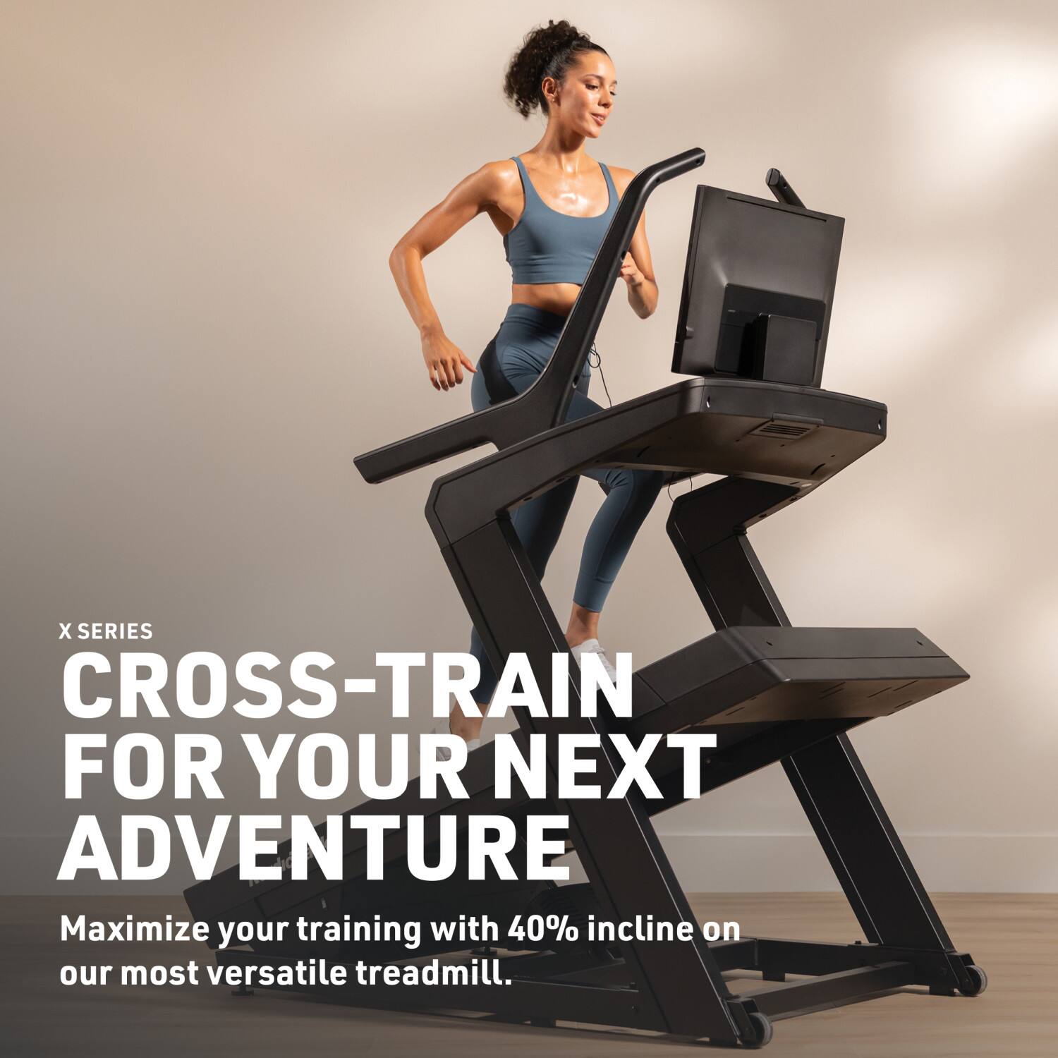 X SERIES  
CROSS-TRAIN FOR YOUR NEXT ADVENTURE  
Maximize your training with 40% incline on our most versatile treadmill.