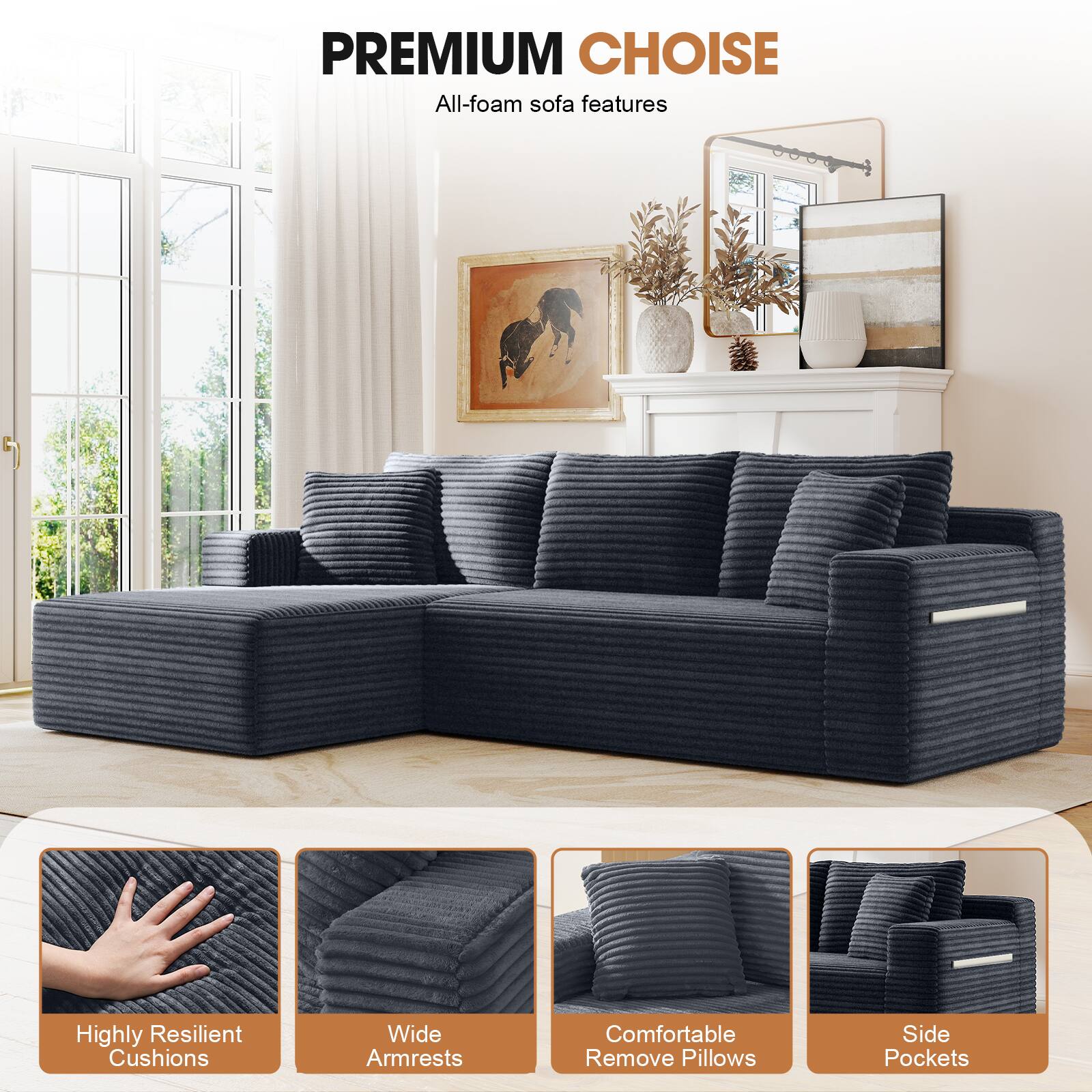 PREMIUM CHOICE  
All-foam sofa features

- Highly Resilient Cushions
- Wide Armrests
- Comfortable Remove Pillows
- Side Pockets