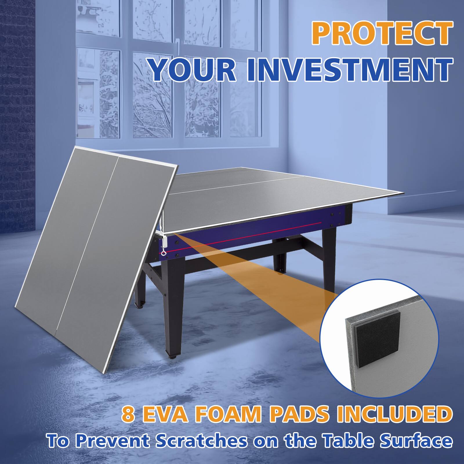 PROTECT YOUR INVESTMENT

8 EVA FOAM PADS INCLUDED To Prevent Scratches on the Table Surface