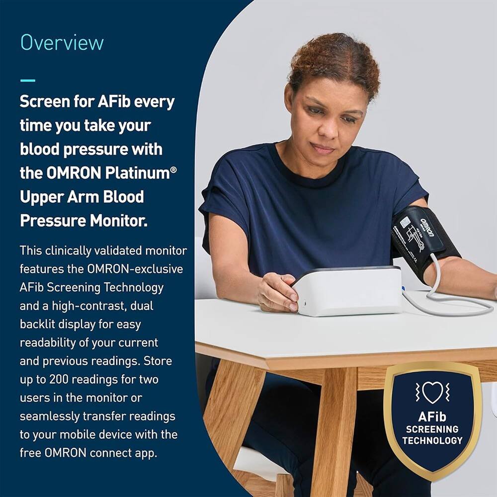 Overview

Screen for AFib every time you take your blood pressure with the OMRON Platinum® Upper Arm Blood Pressure Monitor.

This clinically validated monitor features the OMRON-exclusive AFib Screening Technology and a high-contrast, dual backlit display for easy readability of your current and previous readings. Store up to 200 readings for two users in the monitor or seamlessly transfer readings to your mobile device with the free OMRON connect app.