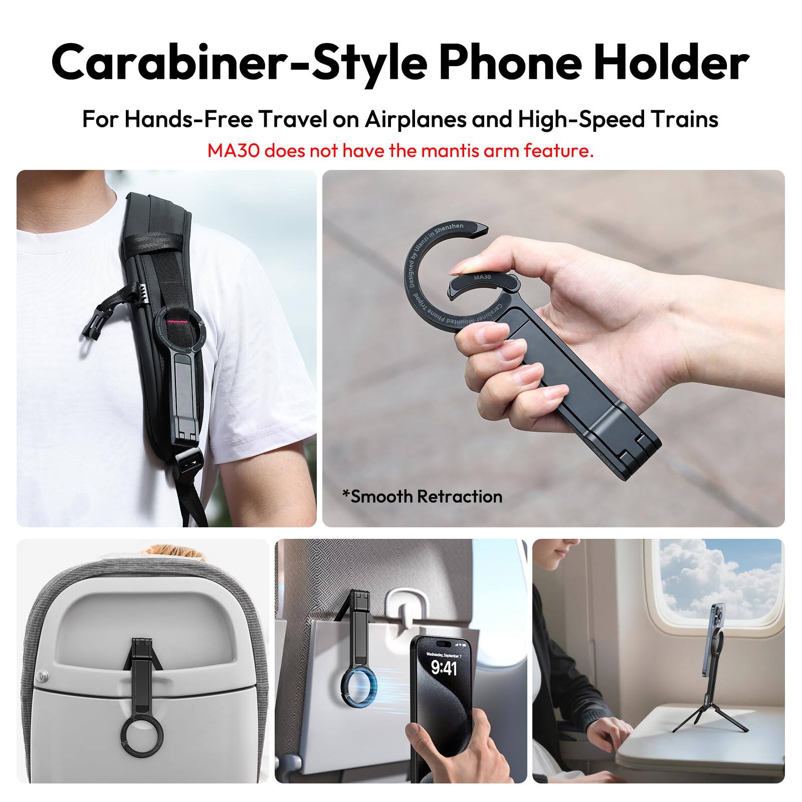 Carabiner-Style Phone Holder  
For Hands-Free Travel on Airplanes and High-Speed Trains  
MA30 does not have the mantis arm feature.  

*Smooth Retraction