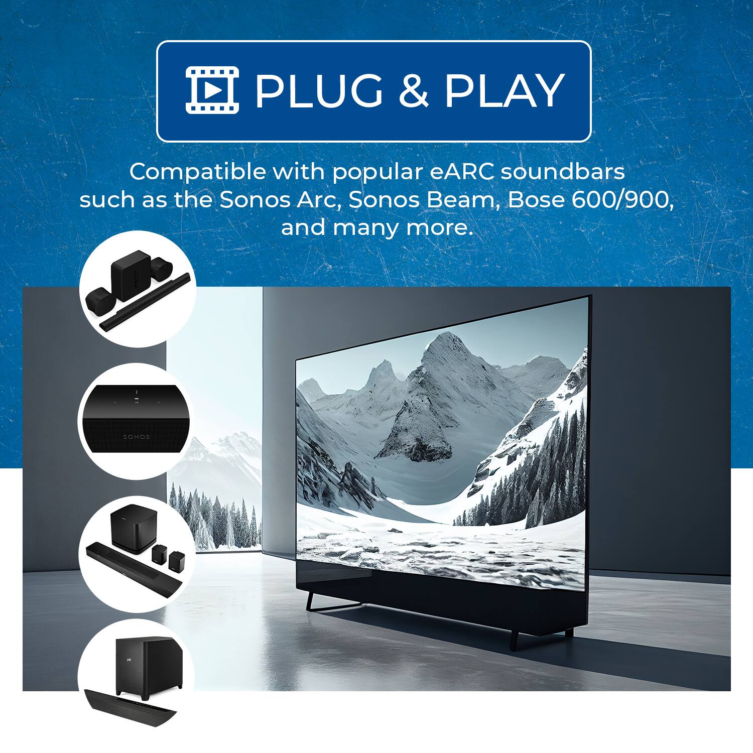 PLUG & PLAY  
Compatible with popular eARC soundbars such as the Sonos Arc, Sonos Beam, Bose 600/900, and many more.
