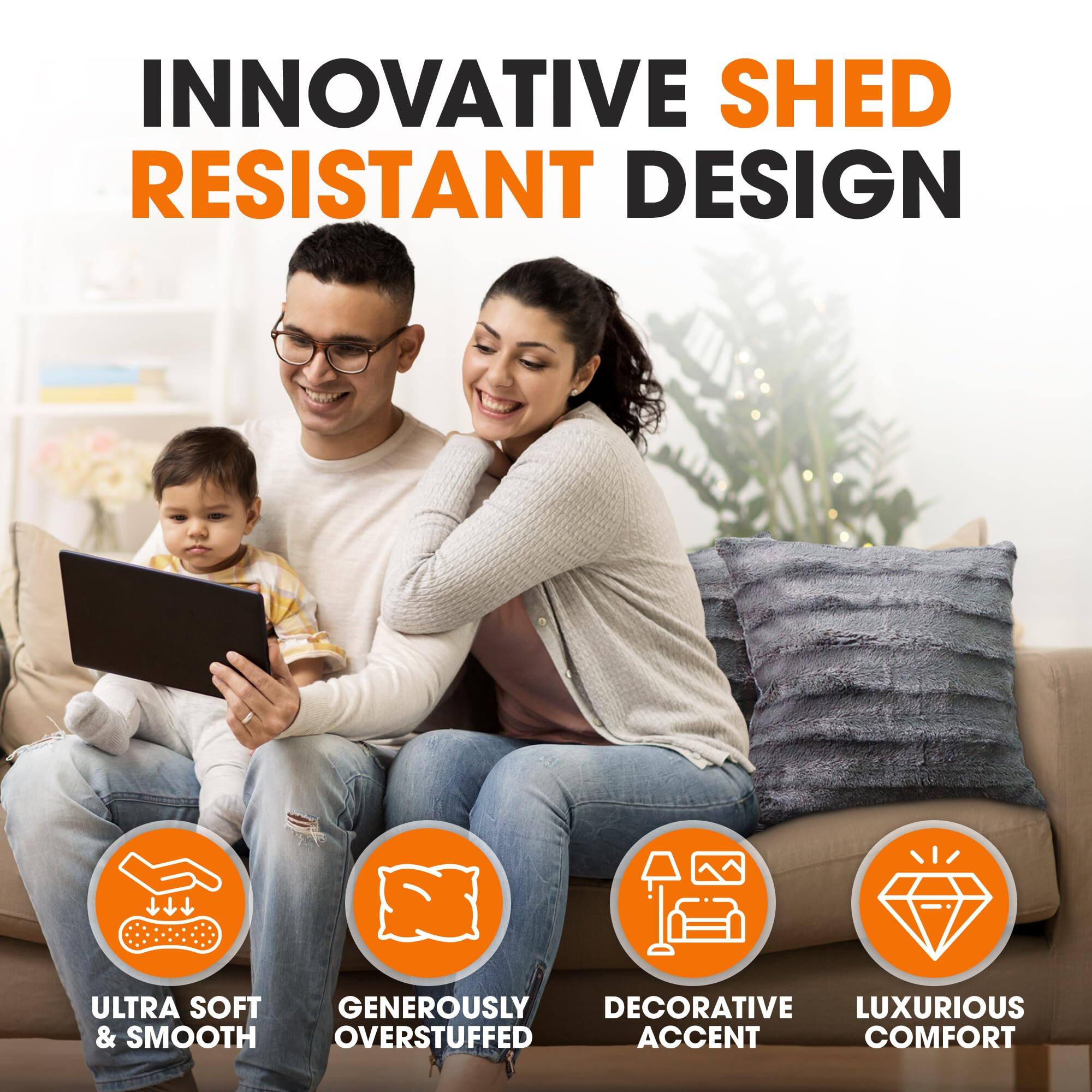 INNOVATIVE SHED RESISTANT DESIGN

ULTRA SOFT & SMOOTH  
GENEROUSLY OVERSTUFFED  
DECORATIVE ACCENT  
LUXURIOUS COMFORT