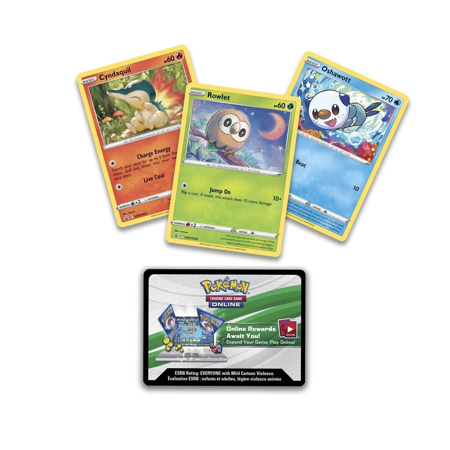 BASIC Cyndaquil  
60  
BASIC Rowlet  
60  
BASIC Oshawott  
70  

Charge Energy  
Basic Energy to 2  
for up your deck them inco NO Search your put chem and your deck Coal Live Flip 2 coin. 5 heads, Jump On this attack 10+ x2 does 16 more damage. SWSH231 wasking x2 noistants - LYDUE SWSM220  
Beat  
10  

POKÉMON TRADING CARD GAME ONLINE Pakeway Online Rewards Await You! SPAMB Expand Your Game Play Online!  
ESRB Rating: EVERYONE with Mild Cartoon Violence.  
Evaluation ESRB - enfants et adultes, légère violence animée