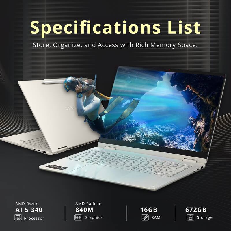 Specifications List  
Store, Organize, and Access with Rich Memory Space.  

- AMD Ryzen AI 5 340 Processor  
- AMD Radeon 840M Graphics  
- 16GB RAM  
- 672GB Storage