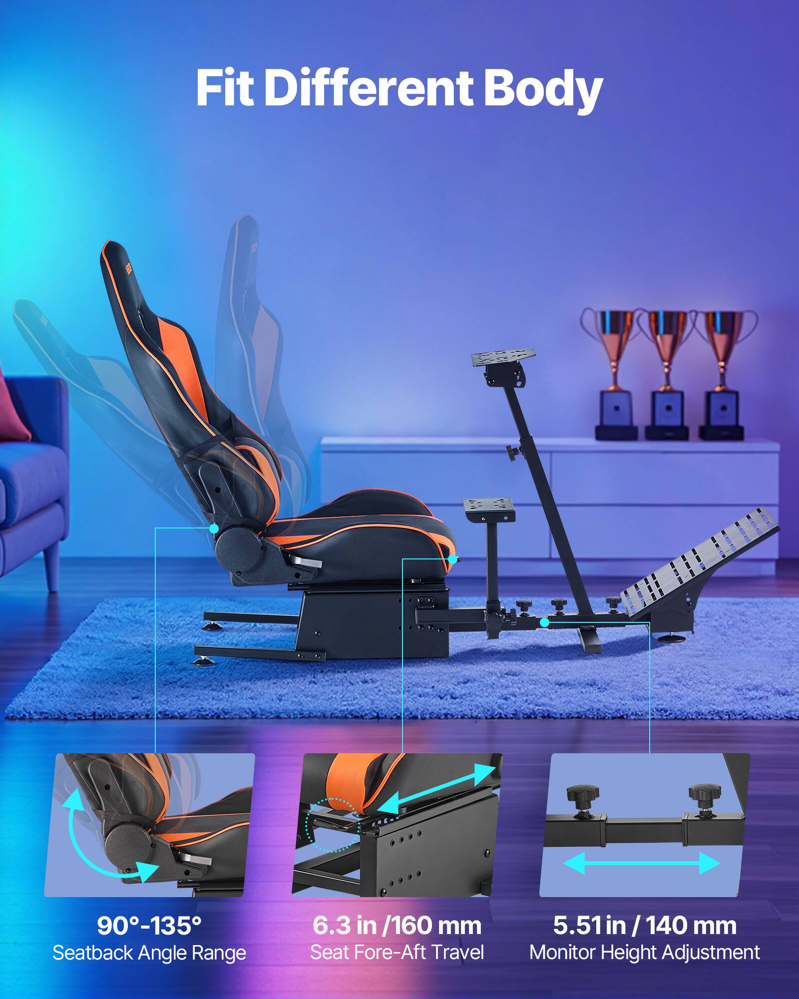 Fit Different Body

90°-135° Seatback Angle Range

6.3 in / 160 mm Seat Fore-Aft Travel

5.51 in / 140 mm Monitor Height Adjustment