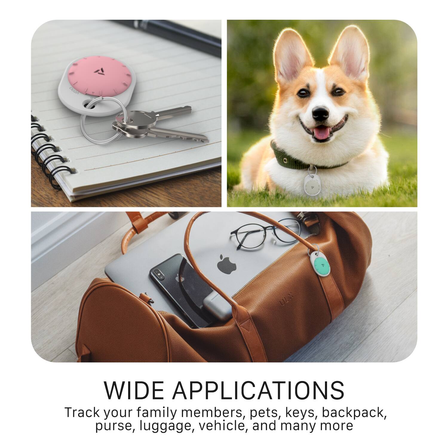 WIDE APPLICATIONS

Track your family members, pets, keys, backpack, purse, luggage, vehicle, and many more