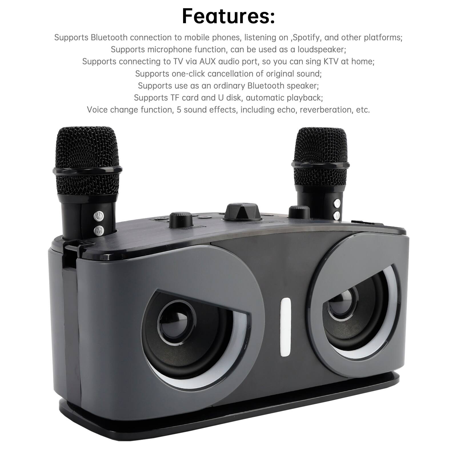 Features:

- Supports Bluetooth connection to mobile phones, listening on Spotify, and other platforms;
- Supports microphone function, can be used as a loudspeaker;
- Supports connecting to TV via AUX audio port, so you can sing KTV at home;
- Supports one-click cancellation of original sound;
- Supports use as an ordinary Bluetooth speaker;
- Supports TF card and U disk, automatic playback;
- Voice change function, 5 sound effects, including echo, reverberation, etc.
