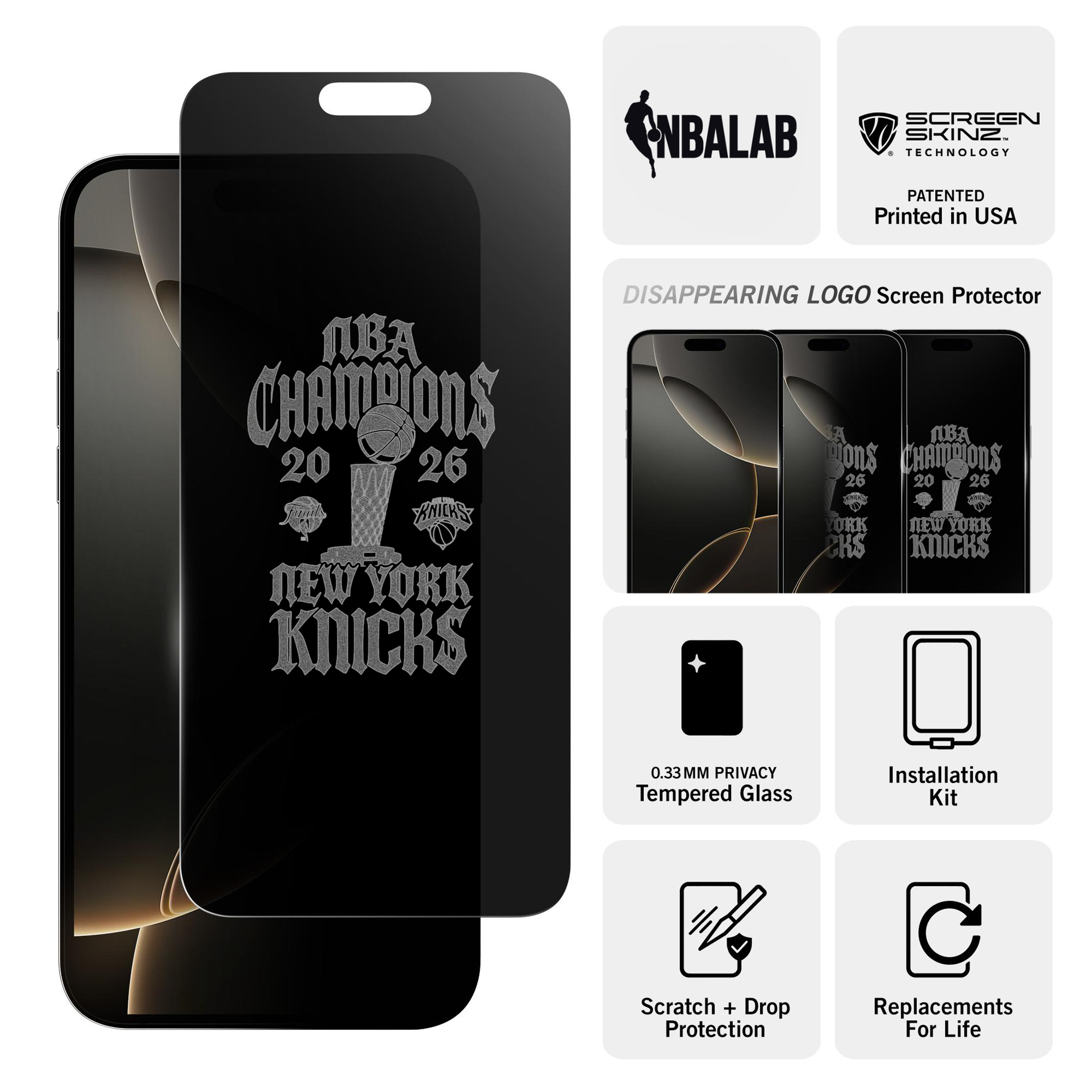 NBALAB SCREEN SKINZ. TECHNOLOGY PATENTED Printed in USA DISAPPEARING LOGO Screen Protector  
CHAMPIONS 20 26  
NEW YORK KNICKS  
0.33MM PRIVACY Tempered Glass  
Installation Kit  
Scratch + Drop Protection  
Replacements For Life