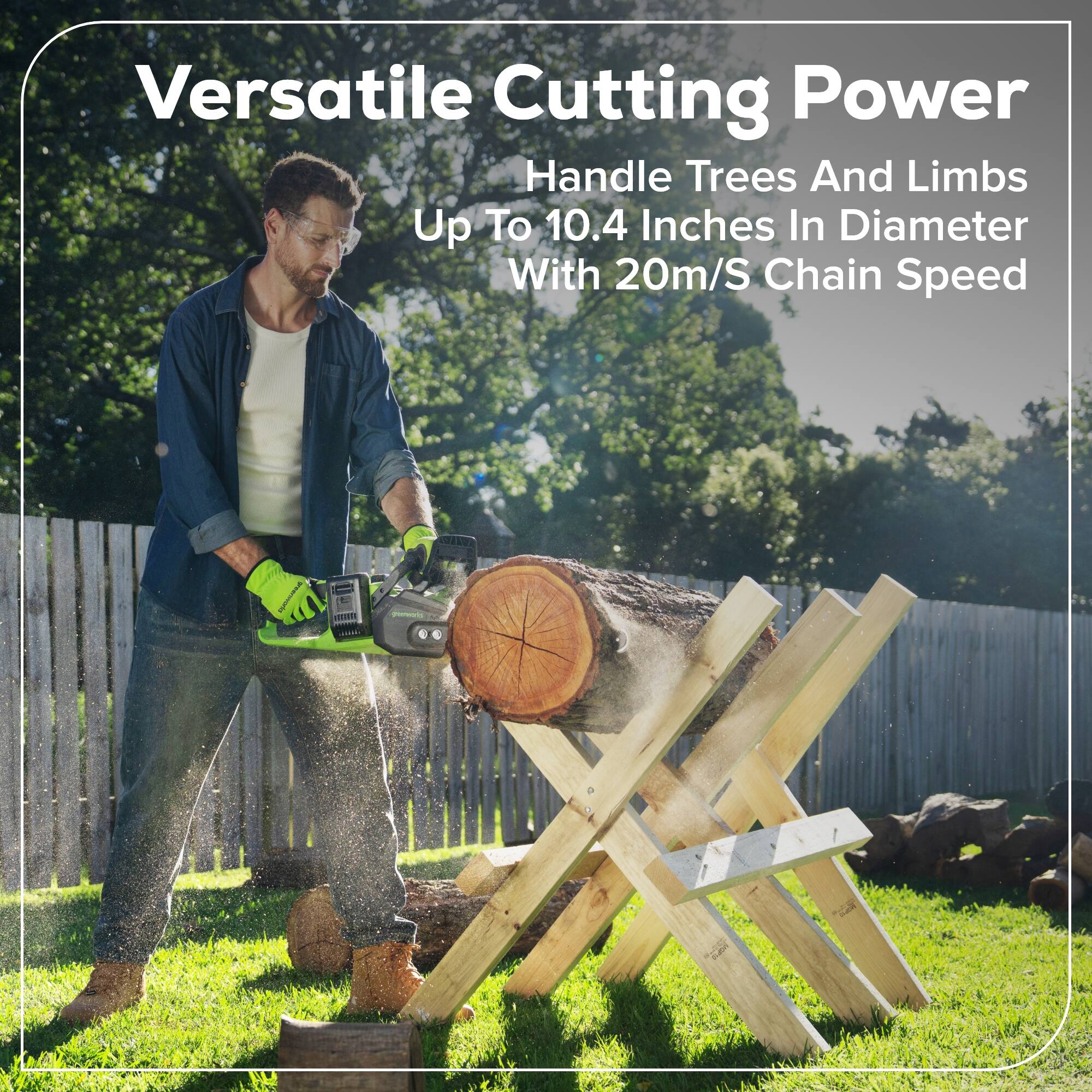 Versatile Cutting Power  
Handle Trees And Limbs Up To 10.4 Inches In Diameter With 20m/S Chain Speed