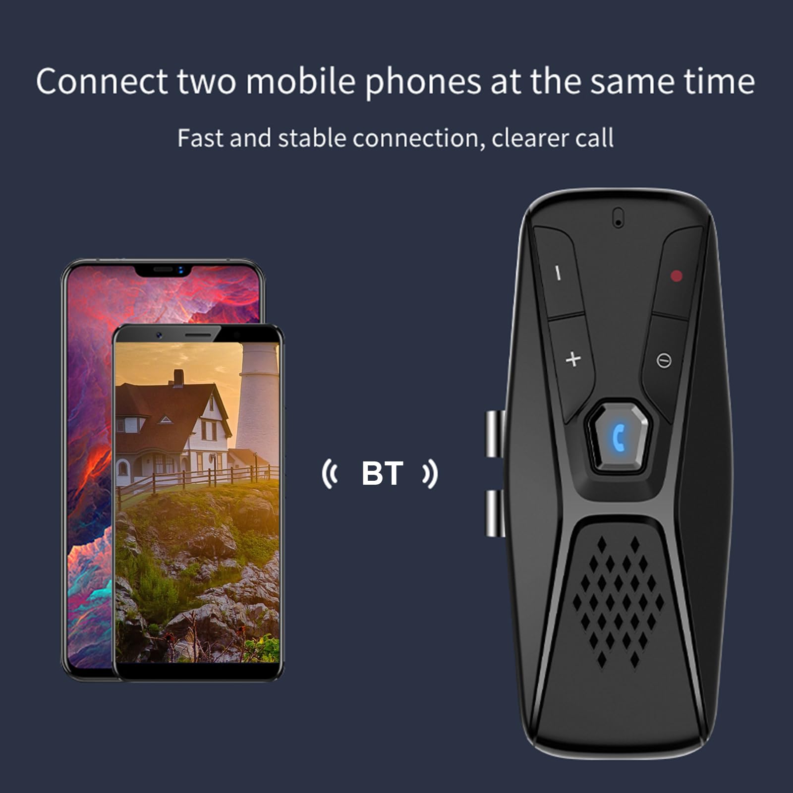 Connect two mobile phones at the same time  
Fast and stable connection, clearer call  
(BT)
