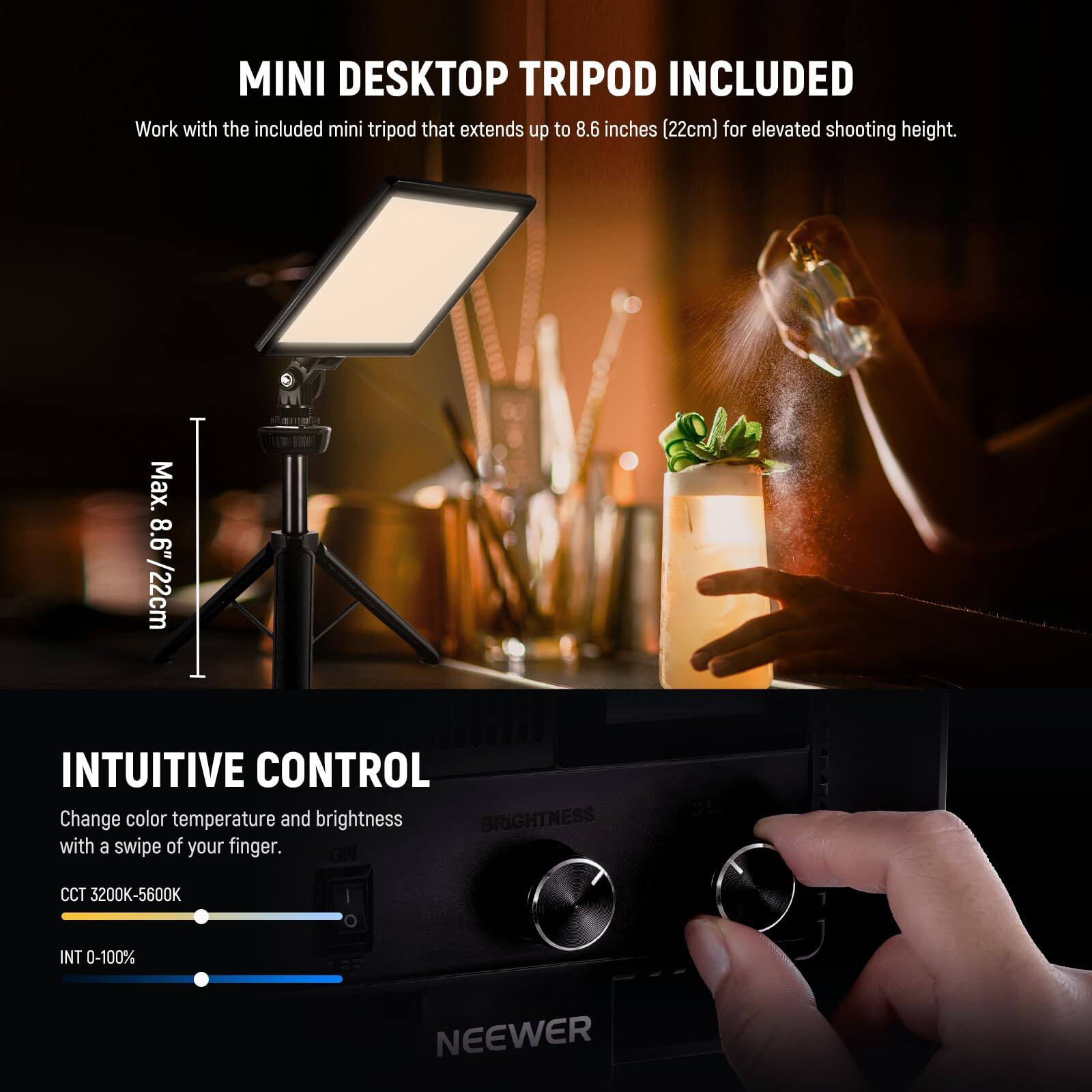 MINI DESKTOP TRIPOD INCLUDED  
Work with the included mini tripod that extends up to 8.6 inches (22cm) for elevated shooting height.  

INTUITIVE CONTROL  
Change color temperature and brightness with a swipe of your finger.  
CCT 3200K-5600K  
INT 0-100%  

NEEWER