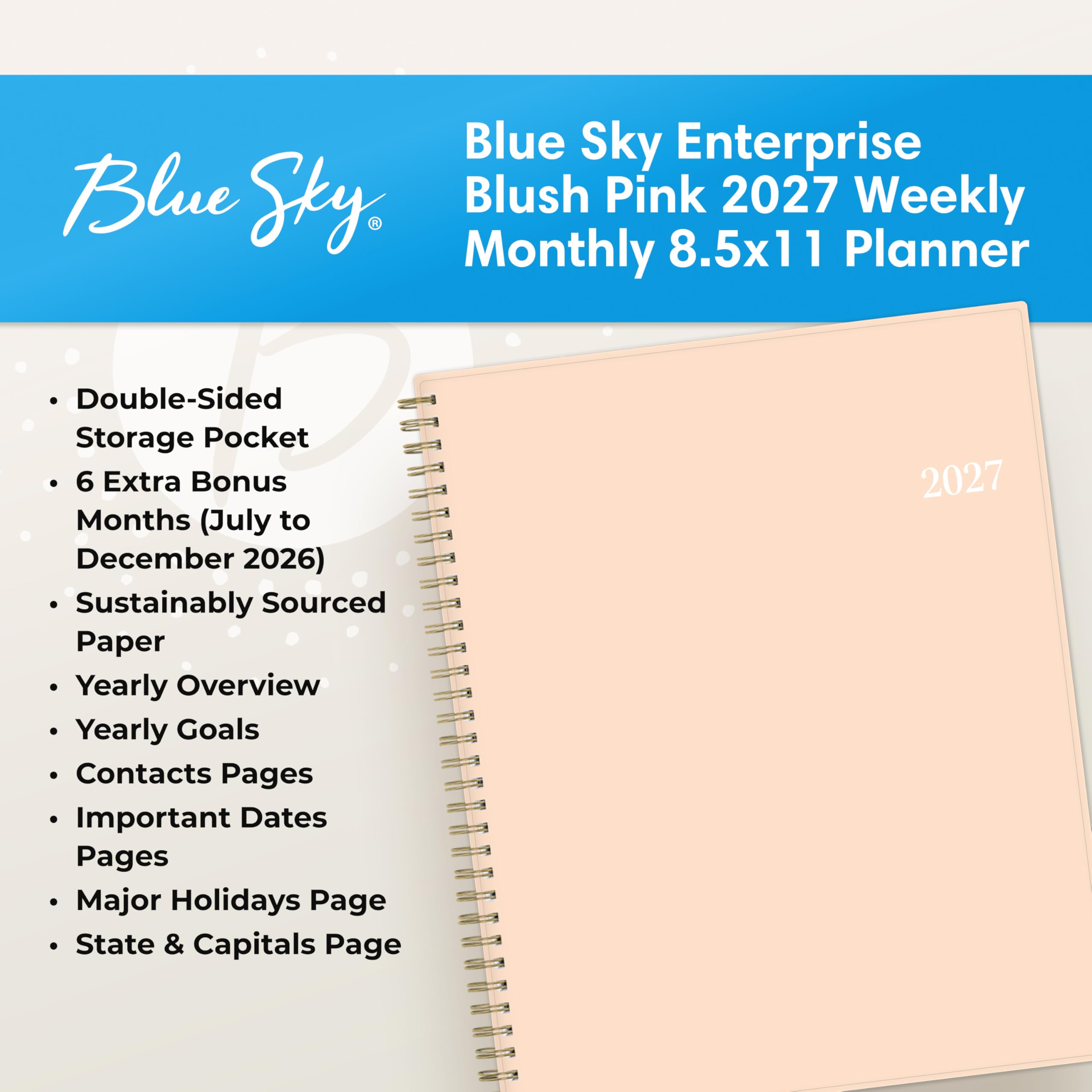 Blue Sky Enterprise Blush Pink 2027 Weekly Monthly 8.5x11 Planner

- Double-Sided Storage Pocket
- 6 Extra Bonus Months (July to December 2026)
- Sustainably Sourced Paper
- Yearly Overview
- Yearly Goals
- Contacts Pages
- Important Dates Pages
- Major Holidays Page
- State & Capitals Page