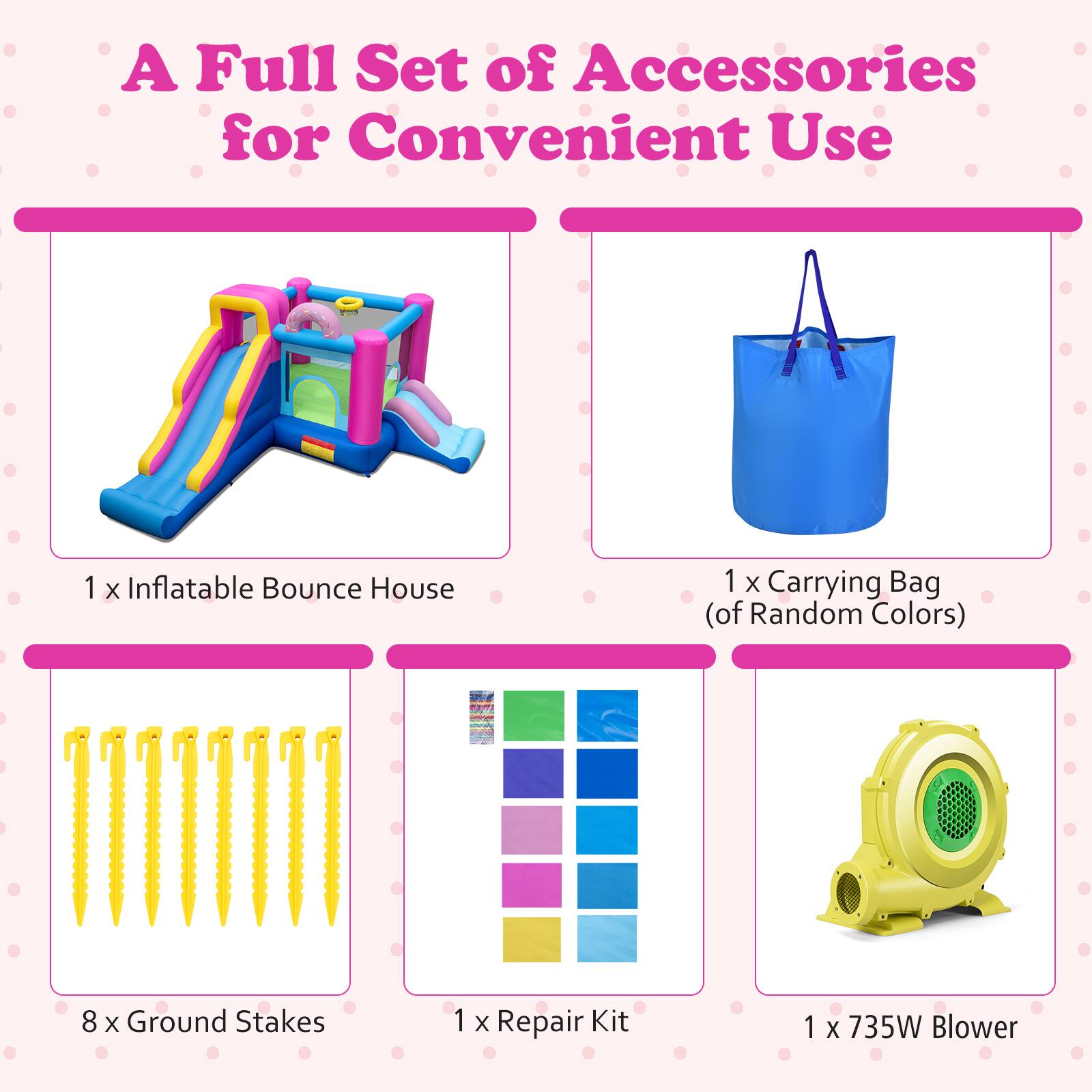 A Full Set of Accessories for Convenient Use

1 x Inflatable Bounce House  
1 x Carrying Bag (of Random Colors)  
8 x Ground Stakes  
1 x Repair Kit  
1 x 735W Blower