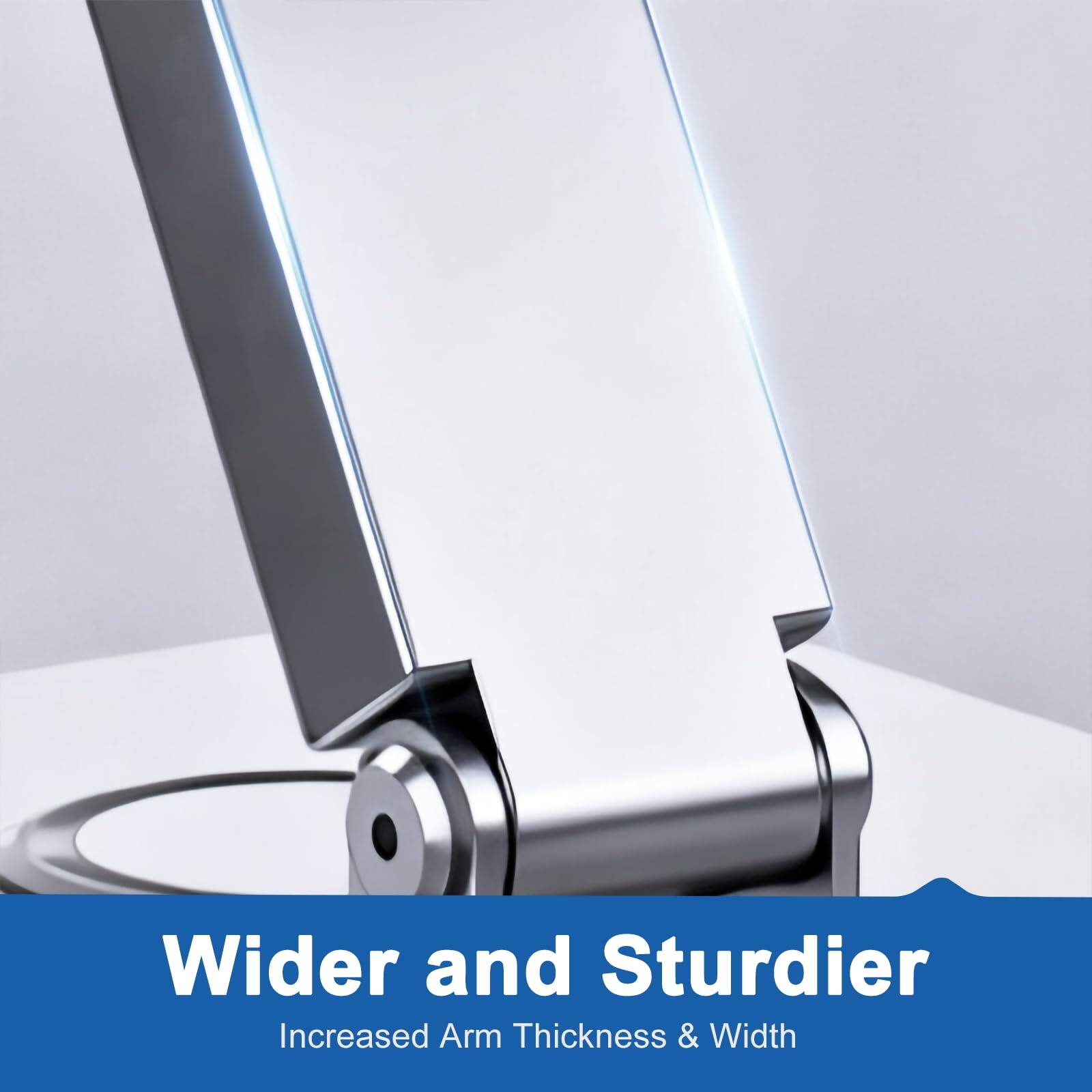 Wider and Sturdier  
Increased Arm Thickness & Width